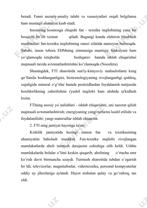 sh darajasi pasayadi. shu boisdan fti yutuqlaridan ongli ravishda foydalanish lozim. fti inson bilan, uning hohish va istaklari bilan chambarchas bog’liq. bir tomondan fan insonga istalgan narsani beradi, ikkinchi tomondan esa, fti ning o`zi ma'lum darajada insonga ta'sir ko’rasatadi-ki, buni u sezmasligi mumkin. fti davridagi inson turmush tarzining ruhiy nuqtai nazardan murakkablashib borishi, uning umumiy jismoniy faolligini kamayishi bilan bog’liq tarzda kuzatilayotgan bo`lsa-da, u endi avvalgi inson emas. fan insonning istaklarini bajaradi degan iboraga yana bir jiddiy tushincha qilish mumkin. fanning biron-bir yutug’ini hayotga tadbiq etish orqali ko’zda tutilgan natija bilan birga bazi noqulay oqibatlar ham yuzaga keladi. buni sanoatda, qishloq, xujaligida, energetikada ko’rish mumkin. 3. fti ning kishilar dunyoqarashiga ta'siri fan kishilar dunyoqarashida katta ahamiyat kasb etadi. buni tushunish uchun dunyoni bilishning geosentrik nazariyasidan voz kechib, "kopernik inqilobi" nomini olgan geliosentrik nazariyaga o’tilishi, ongdagi tub burilish bo`lganligini anglashning o`zi kifoya. so`nggi yuz yilliklarda fanning jamiyat hayotidagi ahamiyati sezilarli darajada …
