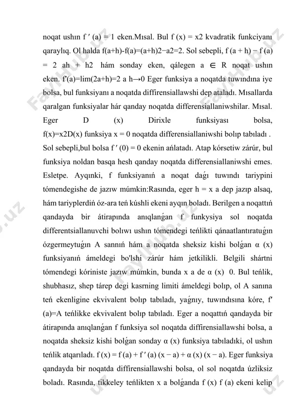 s kirgizgen bolıp, ol tómendegilerden ibarat. sol sebepli, bul bolsa f′(0)=0 ekenin ańlatadı.atap kórsetiw zárúr, bul funksiya noldan basqa hesh qanday noqatda diffirensiallawshi emes. bizge belgili f funksiyanıń a noqat daǵı tuwındı tariypini tómendegishe de jazıw múmkin: rasında, eger h = x a dep jazıp alsaq, tariyplerdiń óz-ara teń kúshli ekeni ayqın boladı. teorema. berilgen a noqattıń qandayda bir átirapında anıqlanǵan f funkysiya sol noqatda differentsiallanuvchi bolıwı ushın tómendegi teńlikti qánaatlantıratuǵın ózgermeytuǵın a sannıń hám a noqatda sheksiz kishi bolǵan α (x) funksiyanıń ámeldegi bo'lshi zárúr hám jetkilikli. belgili shártler tómendegi f (x) − f (a) x − a = a + α (x) kóriniste jazıw múmkin, bunda x a de α(x) 0. bul teńlik, shubhasız, shep tárep degi kasrning limiti ámeldegi bolıp, ol a sanına teń ekenligine ekvivalent bolıp tabıladı, yaǵnıy, tuwındınıń tariypiga kóre, f ′ (a) = a teńlikke ekvivalent bolıp tabıladı. eger a noqattıń qandayda bir átirapında …