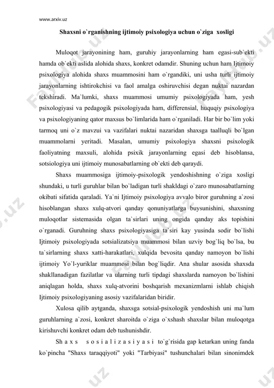 ing asosiy vazifalaridan biridir. xulosa qilib aytganda, shaxsga sotsial-psixologik yendoshish uni ma`lum guruhlarning a`zosi, konkret sharoitda o`ziga o`xshash shaxslar bilan muloqotga kirishuvchi konkret odam deb tushunishdir. sh a x s s o s i a l i z a s i y a s i to`g`risida gap ketarkan uning fanda ko`pincha "shaxs taraqqiyoti" yoki "tarbiyasi" tushunchalari bilan sinonimdek ishlatilishiga alohida e`tibor berish kerak. lekin sotsializatsiya sof ijtimoiy-psixologik tushuncha bo`lib, aytib utilgan tushunchalardan fark qiladi. sotsializatsiya - bu individning ijtimoiy muxitga qo`shilishi, ijtimoiy ta`sirlarni o`ziga singdirishi va aktiv ravishda muloqot sistemasiga kirib borish jarayonidir. bu jarayon ikki tomonlama bo`lib, bir tomondan, shaxs aktiv ravishda ijtimoiy ta`sirlarni kabo`l qiladi, ikkinchi tomondan esa, ularni hayotda o`z xulq-atvorlari, munosabatlarida namoyon bo`ladi. bu jarayon normal individda tabiiy tarzda ro`y beradi, chunki individda shaxs bo`lishiga extiej hamda shaxs bo`lishiga imkoniyat va zururiyat bordir. shuning uchun ham bola tugilib, ijtimoiy muxitga qo`shilgan ondan boshlab, undagi shaxs bo`lishga …