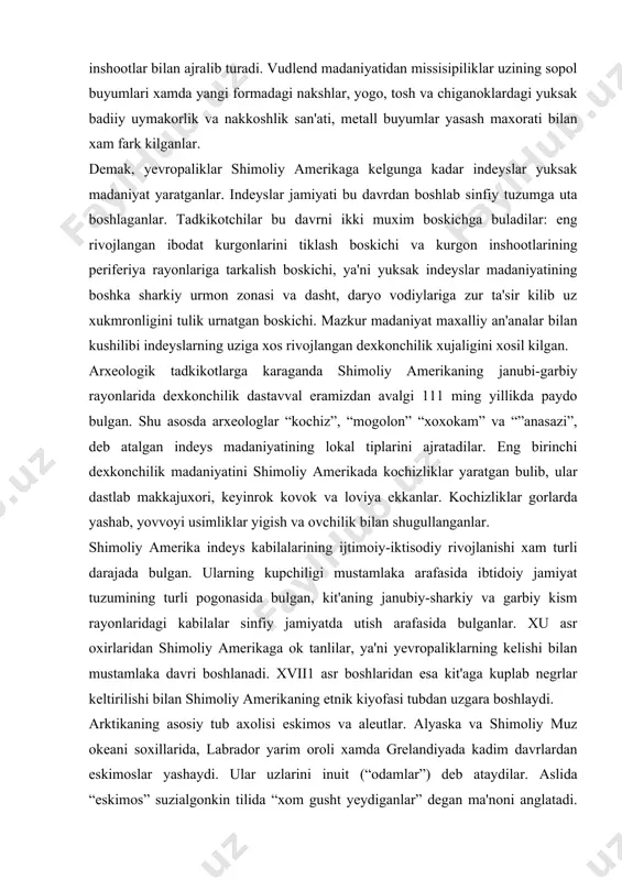 i pogonasida bulgan, kit'aning janubiy-sharkiy va garbiy kism rayonlaridagi kabilalar sinfiy jamiyatda utish arafasida bulganlar. xu asr oxirlaridan shimoliy amerikaga ok tanlilar, ya'ni yevropaliklarning kelishi bilan mustamlaka davri boshlanadi. xvii1 asr boshlaridan esa kit'aga kuplab negrlar keltirilishi bilan shimoliy amerikaning etnik kiyofasi tubdan uzgara boshlaydi. arktikaning asosiy tub axolisi eskimos va aleutlar. alyaska va shimoliy muz okeani soxillarida, labrador yarim oroli xamda grelandiyada kadim davrlardan eskimoslar yashaydi. ular uzlarini inuit (“odamlar”) deb ataydilar. aslida “eskimos” suzialgonkin tilida “xom gusht yeydiganlar” degan ma'noni anglatadi. chunki kadim zamonlarda singa kasalidan saklanish uchun xom gusht iste'mol kilingan. ular azaldan tyulen, kit, morj, kutb ayigi va shimol tuliksini ov kilish va balik tutish bilan shugullanib kelganlar. ov kilingan xayvonlardan zarur buyumlar, ovkat tayyorlaganlar: gushti va yogi taomga ishlatilgan, terilari kiyimga, kema yasashga va uy-ruzgor ishlariga sarflangan, tyulen va morj yogi bilan uylarni kizitganlar va yoritganlar, suyaklaridan esa mexnat kurollari yasaganlar, uy va kema kurishda …