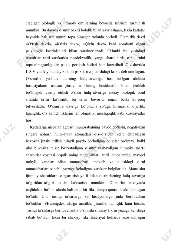 mirlar xatti-xarakatida noadekvatlik, yangi sharoitlarda o‘z shrnini topa olmaganligidan psixik portlash hollari ham kuzatiladi. o‘z davrida l.s.viyutskiy bunday xolatni psixik rivojlanishdagi krizis deb nomlagan. o‘smirlik yoshida ularning hulq–atvoriga hos bo‘lgan alohida hususiyalarni asosan jinsiy etilishning boshlanishi bilan izohlab bo‘lmaydi. jinsiy etilish o‘smir hulq–atvoriga asosiy biologik omil sifatida ta’sir ko‘rsatib, bu ta’sir bevosita emas, balki ko‘proq bilvositadir. o‘smirlik davriga ko‘pincha so‘zga kirmaslik, o‘jarlik, tajanglik, o‘z kamchiliklarini tan olmaslik, urushqoqlik kabi xususiyatlar hos. kattalarga nisbatan agresiv munosabatning paydo bo‘lishi, negativizm singari nohush hulq–atvor alomatlari o‘z–o‘zidan kelib chiqadigan bevosita jinsiy etilish tufayli paydo bo‘ladigan belgilar bo‘lmay, balki ular bilvosita ta’sir ko‘rsatadigan o‘smir yashaydigan ijtimoiy shart–sharoitlar vositasi orqali: uning tengdoshlari, turli jamoalardagi mavqei tufayli, kattalar bilan munosabati, maktab va oilasidagi o‘rni munosabatlari sababli yuzaga keladigan xarakter belgilaridir. mana shu ijtimoiy sharoitlarni o‘zgartirish yo‘li bilan o‘smirlarning hulq–atvoriga to‘g‘ridan–to‘g‘ri ta’sir ko‘rsatish mumkin. o‘smirlar nixoyatda taqlidchan bo‘lib, ularda hali aniq bir fikr, dunyo qarash shakillanmagan bo‘ladi. ular …