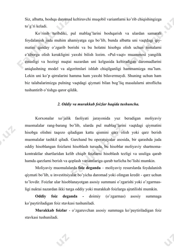 daromad yoki olingan kredit - qarz uchun to’lovdir. foizlar ular hisoblanayotgan asosiy summani o’zgarishi yoki o’zgarmas-ligi nuktai nazardan ikki turga oddiy yoki murakkab foizlarga ajratilishi mumkin. oddiy foiz deganda - doimiy (o’zgarmas) asosiy summaga ko’paytiriladigan foiz stavkasi tushuniladi. murakkab foizlar - o’zgaruvchan asosiy summaga ko’paytiriladigan foiz stavkasi tushuniladi. ko’rinib turibdiki, oddiy va murakkab foizlar orasidagi farq ularni hisoblash uchun olingan asosiy summani o’zgarishi yoki o’zgarmas bo’lishi ekan. aso-siy summa deganda nima tushuniladi? asosiy summa deganda qarzga yoki foyda-lanishga olingan yoki investitsiya qilingan va foiz hisoblanishi zarur bo’lgan summa tushuniladi. gap moliyaviy muomalalarda keng tarkalgan asosiy tushunchalar ustida ketar ekan o’rni kelganda, ana shu moliyaviy muomalalarning mantiqi va u bilan bog’liq yana ayrim tushunchalarga ham to’xtalib o’tsak. biz yuqorida moliyaviy resurslarni, xususan pul mablag’larini vaqtdagi qiymati haqida gapirgan vaqtimizda, ularni hozirgi vaqt nuqtai nazaridan turib kelgusi qiymatini yoki kelgusi davr nuqtai nazaridan turib pulning hozirgi kungi – joriy qiymatini hisoblash zarurati …