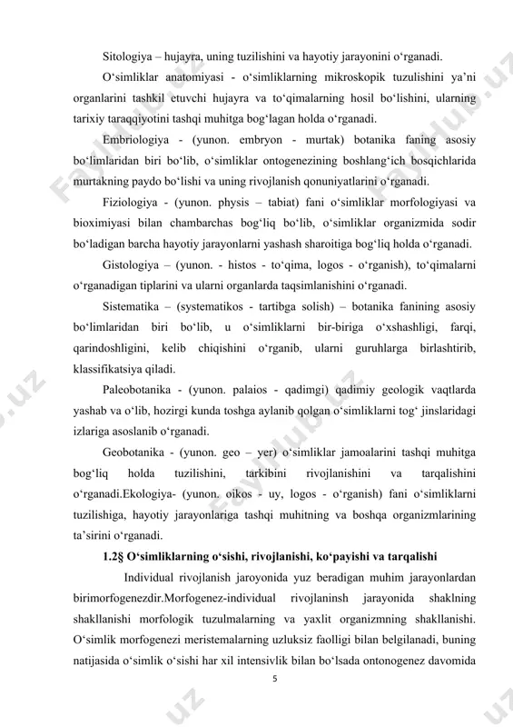 chiqishini o‘rganib, ularni guruhlarga birlashtirib, klassifikatsiya qiladi. paleobotanika - (yunon. palaios - qadimgi) qadimiy geologik vaqtlarda yashab va o‘lib, hozirgi kunda toshga aylanib qolgan o‘simliklarni tog‘ jinslaridagi izlariga asoslanib o‘rganadi. geobotanika - (yunon. geo – yer) o‘simliklar jamoalarini tashqi muhitga bog‘liq holda tuzilishini, tarkibini rivojlanishini va tarqalishini o‘rganadi.ekologiya- (yunon. oikos - uy, logos - o‘rganish) fani o‘simliklarni tuzilishiga, hayotiy jarayonlariga tashqi muhitning va boshqa organizmlarining ta’sirini o‘rganadi. 1.2§ o‘simliklarning o‘sishi, rivojlanishi, ko‘payishi va tarqalishi individual rivojlanish jaroyonida yuz beradigan muhim jarayonlardan birimorfogenezdir.morfogenez-individual rivojlaninsh jarayonida shaklning shakllanishi morfologik tuzulmalarning va yaxlit organizmning shakllanishi. o‘simlik morfogenezi meristemalarning uzluksiz faolligi bilan belgilanadi, buning natijasida o‘simlik o‘sishi har xil intensivlik bilan bo‘lsada ontonogenez davomida davom etadi. morfogenez jarayoni va natijasi organizmning genotipi, induvidual rivojlanish sharoitlari bilan o‘zaro ta‘siri va barcha tirik mavjudotlar uchun umumiy bo‘lgan rivojlanish qonuniyatlari bilan belgilanadi. ko‘payish hamma tirik organizmlarga xos xususiyatdir. ko‘payish – bu bir turning individlar soni ortishi hisoblanadi. …