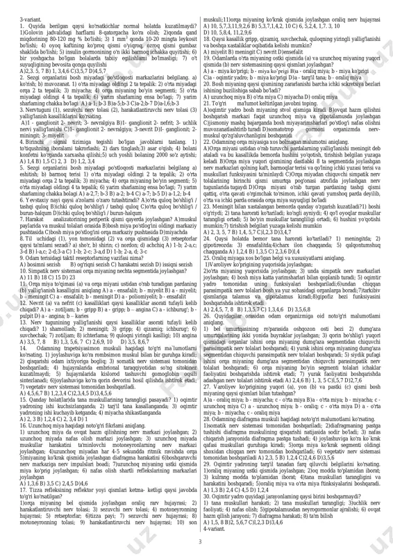 odam qaysi organlardagi vajarayonlardagi visseroretseptorlar qo'zg'alishini sezadi? 1) buyrak; 2) taloq; 3) burun bo'shlig'i; 4) chanqash; 5) yurak; 6) och qolish; 7) jigar; 8) derma; 9) siydik ajratish; 10)o'pka a) 4,6,9 b) 3,4,6,8, 10 c) 1,2, 5,7 d) 1,2, 5, 7, 10 14. muskul qisqarganda hosil bo'lgan qo'zg'alishning o'tish ketma ketligini aniqlang. a)muskul tolalari orasidagi retseptor → sezuvchi nerv → yarimsharlar po'stlog'i oldingi markaziy pushtasidagi harakat markazi b)muskul paylaridagi retseptor → sezuvchi nerv → yarimsharlar po'stlog'i oldinigi markaziy pushtasidagi harakat markazi c)muskul tolalari orasidagi retseptor →sezuvchi nerv yarimsharlar po'stlog'i oldingi markaziy pushtasidagi sezish markazi d)muskul tolalari orasidagi retseptor → harakatlantiruvchi nerv →yarimsharlar po'stlog'i oldinigi markaziy pushtasidagi harakat markazi 15. yurak sanchib og'riganda ....og'riq seziladi.a)qorinning yuqori va pastki sohasida b)ko'krak qafasining chap tomonida va chap qo'l sohasida c)qorin bo'shlig'ining o'ng tomonida va o'ng qo`l sohasida d)ko'krak qafasining o'ng tomonida va chap qo'l sohasida 16. kimyoviy preparatlar qaysi tasirlarni sezuvchi retseptorlarga bir …
