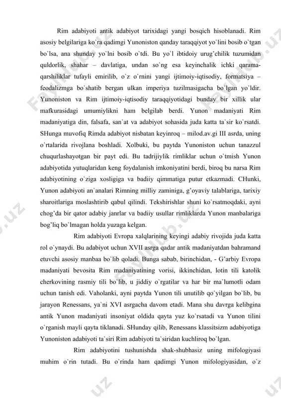 smiy tili bo`lib, u jiddiy o`rgatilar va har bir ma`lumotli odam uchun tanish edi. vaholanki, ayni paytda yunon tili unutilib qo`yilgan bo`lib, bu jarayon renessans, ya`ni xvi asrgacha davom etadi. mana shu davrga kelibgina antik yunon madaniyati insoniyat oldida qayta yuz ko`rsatadi va yunon tilini o`rganish mayli qayta tiklanadi. shunday qilib, renessans klassitsizm adabiyotiga yunoniston adabiyoti ta`siri rim adabiyoti ta`siridan kuchliroq bo`lgan. rim adabiyotini tushunishda shak-shubhasiz uning mifologiyasi muhim o`rin tutadi. bu o`rinda ham qadimgi yunon mifologiyasidan, o`z ehtiyojlaridan kelib chiqqan holda idrok etilib, foydalanildi. vaqtlar o`tdiyu asosiy yunon xudolari rim tuprog’ida quyidagi nomlar bilan qaror topib qoladilar: yupiter (zevs), yunona (hera), neptun (poseydon), pluton (aid), tsetsera (demetra), minerva (afina), venera (afrodita), kupidon yoki amur (erot), vulkan (hefest), mars (ares), apollon yoki feb (apollon), diana (artemida), merkuriy (hermes), vakx yoki liber (dionis), favn (pan, satir) va hokazolar. shuni alohida ta`kidlash kerakki, rim shoirlari uchun yunon mifologiyasida birinchi planga xuddi yunon …