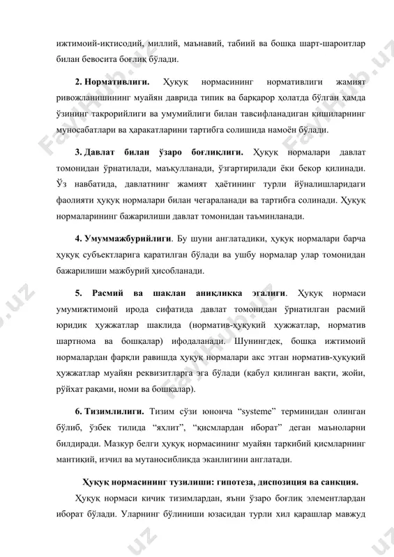 ийлиги билан тавсифланадиган кишиларнинг муносабатлари ва ҳаракатларини тартибга солишида намоён бўлади. 3. давлат билан ўзаро боғлиқлиги. ҳуқуқ нормалари давлат томонидан ўрнатилади, маъқулланади, ўзгартирилади ёки бекор қилинади. ўз навбатида, давлатнинг жамият ҳаётининг турли йўналишларидаги фаолияти ҳуқуқ нормалари билан чегараланади ва тартибга солинади. ҳуқуқ нормаларининг бажарилиши давлат томонидан таъминланади. 4. умуммажбурийлиги. бу шуни англатадики, ҳуқуқ нормалари барча ҳуқуқ субъектларига қаратилган бўлади ва ушбу нормалар улар томонидан бажарилиши мажбурий ҳисобланади. 5. расмий ва шаклан аниқликка эгалиги. ҳуқуқ нормаси умумижтимоий ирода сифатида давлат томонидан ўрнатилган расмий юридик ҳужжатлар шаклида (норматив-ҳуқуқий ҳужжатлар, норматив шартнома ва бошқалар) ифодаланади. шунингдек, бошқа ижтимоий нормалардан фарқли равишда ҳуқуқ нормалари акс этган норматив-ҳуқуқий ҳужжатлар муайян реквизитларга эга бўлади (қабул қилинган вақти, жойи, рўйхат рақами, номи ва бошқалар). 6. тизимлилиги. тизим сўзи юнонча “systeme” терминидан олинган бўлиб, ўзбек тилида “яхлит”, “қисмлардан иборат” деган маъноларни билдиради. мазкур белги ҳуқуқ нормасининг муайян таркибий қисмларнинг мантиқий, изчил ва мутаносибликда эканлигини англатади. ҳуқуқ нормасининг тузилиши: …