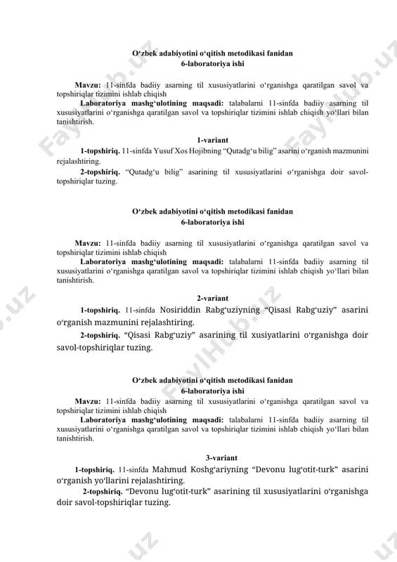 alashtiring. 2-topshiriq. “devonu lug‘otit-turk” asarining til xususiyatlarini o‘rganishga doir savol-topshiriqlar tuzing. o‘zbek adabiyotini o‘qitish metodikasi fanidan 6-laboratoriya ishi mavzu: 11-sinfda badiiy asarning til xususiyatlarini o‘rganishga qaratilgan savol va topshiriqlar tizimini ishlab chiqish laboratoriya mashg‘ulotining maqsadi: talabalarni 11-sinfda badiiy asarning til xususiyatlarini o‘rganishga qaratilgan savol va topshiriqlar tizimini ishlab chiqish yo‘llari bilan tanishtirish. 4-variant 1-topshiriq. 11-sinfda “alp er to‘nga” marsiyasini o‘rganish yo‘llarini rejalashtiring. 2-topshiriq. “alp er to‘nga” marsiyasini tahlil qilishga doir savol-topshiriqlar tuzing. o‘zbek adabiyotini o‘qitish metodikasi fanidan 6-laboratoriya ishi mavzu: 11-sinfda badiiy asarning til xususiyatlarini o‘rganishga qaratilgan savol va topshiriqlar tizimini ishlab chiqish laboratoriya mashg‘ulotining maqsadi: talabalarni 11-sinfda badiiy asarning til xususiyatlarini o‘rganishga qaratilgan savol va topshiriqlar tizimini ishlab chiqish yo‘llari bilan tanishtirish. 5-variant. 1-topshiriq. 11-sinfda alisher navoiyning “saddi iskandariy” dostonini o‘rganish yo‘llarini rejalashtiring. 2-topshiriq. “saddi iskandariy” dostonining til xususiyatlarini o‘rganishga doir savol-topshiriqlar tuzing. o‘zbek adabiyotini o‘qitish metodikasi fanidan 6-laboratoriya ishi mavzu: 11-sinfda badiiy asarning til xususiyatlarini o‘rganishga qaratilgan savol …