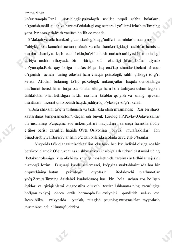 or olamdir.o’qituvchi esa ushbu shaxsni tarbiyalash uchun dastavval uning "betakror olamiga" kira olishi va shunga mos keluvchi tarbiyaviy tadbirlar rejasini tuzmog’i lozim. bugungi kunda sir emaski, ko’pgina maktablarimizda har bir o’quvchining butun psixologik qiyofasini ifodalovchi ma’lumotlar yo’q.zero,ta’limning dastlabki kunlaridanoq har bir bola uchun xos bo’lgan iqtidor va qiziqishlarni diagnostika qiluvchi testlar ishlanmasining zarurligiga bo’lgan extiyoj tobora ortib bormoqda.bu extiyojni qondirish uchun esa respublika mikyosida yuzlab, minglab psixolog-mutaxasislar tayyorlash muammosi hal qilinmog’i darkor. umuman psixologik maslahatga asoslangan ta’lim jarayoni xar bir o’quvchi kamolotiga,undagi barcha iqtidor qirralarini ochishga va rivojlantirishga maslahat qila olishi bilangina axamiyatlidir. taniqli ruxshunos olim l.s.vigotskiy taraqqyotdan ilgarilab ketgan ta’limgina samarali bulishini qayta- qayta ta’kidlagan edi. bugun bola kattalar yordamida amalga oshirayotgan ishni ertaga o’zi bajarishi kerak.bunga bolani xar tomonlama rivojlantiradigan,uni fikrlashga urgatadigan,kobiliyatini asta-sekin o’sib borishiga imkon yaratadigan tafakkurning yangi-yangi qirralarini ochadigan ta’lim va tarbiyada,pedagogik usullarga,psixologik maslahat tizimiga ega bo’lingan taqdirdagina erishish mumkin. o’ylaymanki,yuqorida qayd etilgan barcha muammolar ustida …
