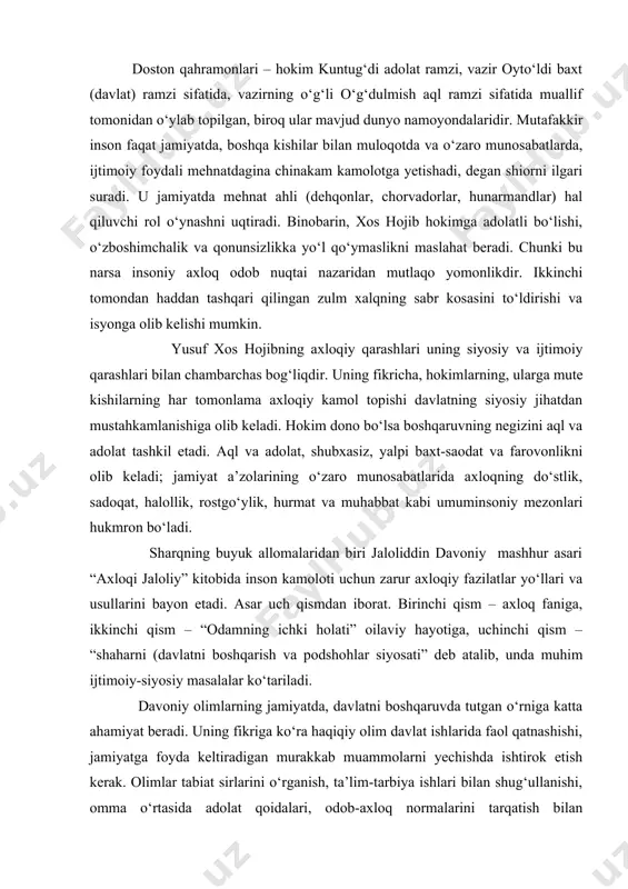 etadi. asar uch qismdan iborat. birinchi qism – axloq faniga, ikkinchi qism – “odamning ichki holati” oilaviy hayotiga, uchinchi qism – “shaharni (davlatni boshqarish va podshohlar siyosati” deb atalib, unda muhim ijtimoiy-siyosiy masalalar ko‘tariladi. davoniy olimlarning jamiyatda, davlatni boshqaruvda tutgan o‘rniga katta ahamiyat beradi. uning fikriga ko‘ra haqiqiy olim davlat ishlarida faol qatnashishi, jamiyatga foyda keltiradigan murakkab muammolarni yechishda ishtirok etish kerak. olimlar tabiat sirlarini o‘rganish, ta’lim-tarbiya ishlari bilan shug‘ullanishi, omma o‘rtasida adolat qoidalari, odob-axloq normalarini tarqatish bilan shug‘ullanishi boshqalardan ilgarigi safda turishi kerak. ularning maslahatlaridan davlat muassasalari boshqaruvchilar foydalanishi muhim, deb uqtiradi. navoiy adolatli podshoh mamlakat uchun tinchlik va farovonlik sababchisidir. kambag‘al va bechora odamlar uning yaxshi muloyim muomalasidan rohatda; zolim amaldor va mirshablar uning siyosati tig‘idan qo‘rquv ... zabtidan amaldorlar qalami siniq va zolimlar bayrog‘i yig‘iq. g‘amxo‘rligi va faoliyatidan masjidlar, jamoat bilan to‘la va madrasalar ilm ustida bahslashuvchilar bilan bilan to‘la va g‘ala-g‘ula ... shoirning uning go‘zal sifatini …