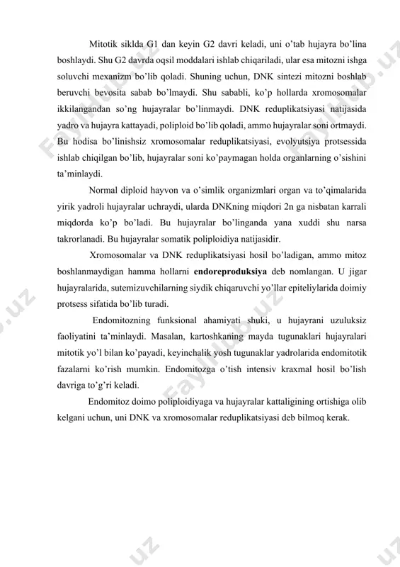 alarning bo’linishi reduplikatsiyadan tezroq bo’lsa, somatik reduksiya yuz beradi. bunday hujayralarda xromosomalarning soni kamayadi. bu ba’zi hasharotlar va yuqori o’simlik hujayralarida tez-tez uchrab turadi. mitotik siklda g1 dan keyin g2 davri keladi, uni o’tab hujayra bo’lina boshlaydi. shu g2 davrda oqsil moddalari ishlab chiqariladi, ular esa mitozni ishga soluvchi mexanizm bo’lib qoladi. shuning uchun, dnk sintezi mitozni boshlab beruvchi bevosita sabab bo’lmaydi. shu sababli, ko’p hollarda xromosomalar ikkilangandan so’ng hujayralar bo’linmaydi. dnk reduplikatsiyasi natijasida yadro va hujayra kattayadi, poliploid bo’lib qoladi, ammo hujayralar soni ortmaydi. bu hodisa bo’linishsiz xromosomalar reduplikatsiyasi, evolyutsiya protsessida ishlab chiqilgan bo’lib, hujayralar soni ko’paymagan holda organlarning o’sishini ta’minlaydi. normal diploid hayvon va o’simlik organizmlari organ va to’qimalarida yirik yadroli hujayralar uchraydi, ularda dnkning miqdori 2n ga nisbatan karrali miqdorda ko’p bo’ladi. bu hujayralar bo’linganda yana xuddi shu narsa takrorlanadi. bu hujayralar somatik poliploidiya natijasidir. xromosomalar va dnk reduplikatsiyasi hosil bo’ladigan, ammo mitoz boshlanmaydigan hamma hollarni endoreproduksiya …
