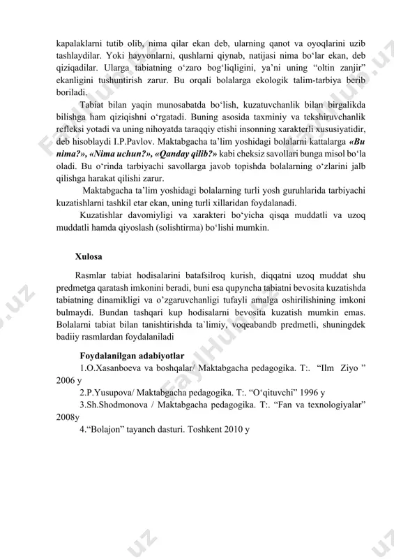 rda tabiatga qiziqishni tarbiyalash zarur, chunki u sog‘lom bo‘lmagan faotiyatlarda ham vujudga kelishi mumkin. masalan, bolalar qo‘ng‘iz va kapalaklarni tutib olib, nima qilar ekan deb, ularning qanot va oyoqlarini uzib tashlaydilar. yoki hayvonlarni, qushlarni qiynab, natijasi nima bo‘lar ekan, deb qiziqadilar. ularga tabiatning o‘zaro bog‘liqligini, ya’ni uning “oltin zanjir” ekanligini tushuntirish zarur. bu orqali bolalarga ekologik talim-tarbiya berib boriladi. tabiat bilan yaqin munosabatda bo‘lish, kuzatuvchanlik bilan birgalikda bilishga ham qiziqishni o‘rgatadi. buning asosida taxminiy va tekshiruvchanlik refleksi yotadi va uning nihoyatda taraqqiy etishi insonning xarakterli xususiyatidir, deb hisoblaydi i.p.pavlov. maktabgacha ta’lim yoshidagi bolalarni kattalarga «bu nima?», «nima uchun?», «qanday qilib?» kabi cheksiz savollari bunga misol bo‘la oladi. bu o‘rinda tarbiyachi savollarga javob topishda bolalarning o‘zlarini jalb qilishga harakat qilishi zarur. maktabgacha ta’lim yoshidagi bolalarning turli yosh guruhlarida tarbiyachi kuzatishlarni tashkil etar ekan, uning turli xillaridan foydalanadi. kuzatishlar davomiyligi va xarakteri bo‘yicha qisqa muddatli va uzoq muddatli hamda qiyoslash (solishtirma) bo‘lishi …