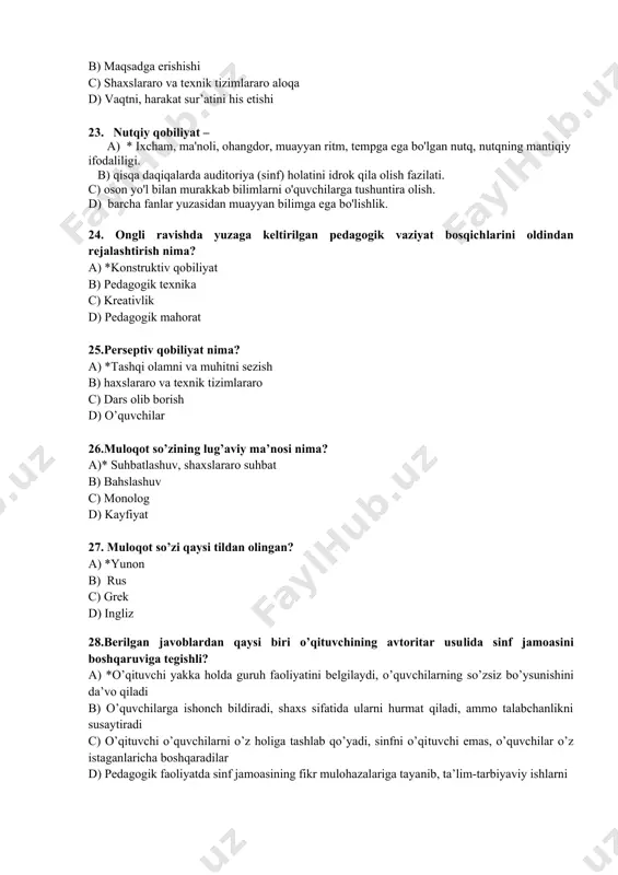 aniqlang a) * o’z mehnatiga ijobiy yondashishi b) o’z kasbiga muhabbat, o’quvchilarni seva olish, mutaxassisligi bo’yicha puxta bilimga ega bo’lishi. c) pedagogik takt va pedagogik nazokatga ega bo’lish, pedagogik texnikani qo’llay olish. d) nutq madaniyati, munosabatga kirishish madaniyati, o’z-o’zini boshqarish munosabati 22.o’qituvchi pedagogik qobiliyatini namoyon etuvchi yordamchi xususiyatni belgilang? a) *aql-idrokning muayyan turlari: hozirjavoblik, sobitqadamlik b) maqsadga erishishi c) shaxslararo va texnik tizimlararo aloqa d) vaqtni, harakat sur’atini his etishi 23. nutqiy qobiliyat – a) * ixcham, ma'noli, ohangdor, muayyan ritm, tempga ega bo'lgan nutq, nutqning mantiqiy ifodaliligi. b) qisqa daqiqalarda auditoriya (sinf) holatini idrok qila olish fazilati. c) oson yo'l bilan murakkab bilimlarni o'quvchilarga tushuntira olish. d) barcha fanlar yuzasidan muayyan bilimga ega bo'lishlik. 24. ongli ravishda yuzaga keltirilgan pedagogik vaziyat bosqichlarini oldindan rejalashtirish nima? a) *konstruktiv qobiliyat b) pedagogik texnika c) kreativlik d) pedagogik mahorat 25.perseptiv qobiliyat nima? a) *tashqi olamni va muhitni sezish b) haxslararo va texnik …