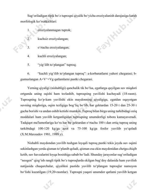ning tarkibidagi 100-120 kg/ga azot va 75-100 kg/ga fosfor yuvilib yo‘qoladi (x.m.maxsudov 1981, 1989 y). nishabli maydondan yuvilib tushgan loyqali tuproq pastki tekis joyda suv oqimi sekinlashgan yerda qisman to‘planib qoladi, qisman esa ekin maydonidan chetga chiqib ketib, suv havzalarini loyqa bosishiga sabab bo‘ladi. shunday jarayonlar sug‘oriladigan “neogen” qizg‘ish rangli tipik bo‘z tuproqlarda ekilgan bug‘doy dalasida ham yuvilish natijasida chuqurchalar, qiyalikni pastida yuvilib to‘plangan tuproqlar namoyon bo‘lishi kuzatilgan (19,20-rasmlar). tuproqni yuqori unumdor qatlami yuvilib ketgan qiyalik yerlarda ekinning o‘sishi uchun oziqa moddalar va namlik yetishmaydi, bunday yerlarda g‘o‘zaning gul, shona va tuganaklari to‘kilib ketishi natijasida hosil kamayadi. g‘o‘za tupida qolgan ko‘saklar, garchi barvaqt ochilsa-da, paxta sifati past bo‘ladi. ma'lumotlardan ayon bo‘lishicha eroziyaga chalinmagan tekis yerda gumusli qatlami 60-70 sm, haydalma qavatdagi gumus 1,2-1,35 bo‘lganida paxta hosili gektaridan 25-30 s ni tashkil etgan. tola sifati 5,2 g, chigitning 1000 dona og‘irligi 127 g bo‘lgan. o‘rtacha eroziyalangan, qiyalikning o‘rta qismi 3,5-50 nishabli, …