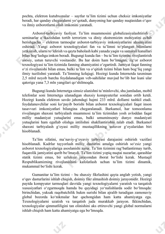 malarini rivojlantirishga olib kelsa, axborotlar bilimlar to‘plash jarayonining mazmunli jihatini ta’minlash uchun kerak b’ladi. internet va “butun jahon tarmog‘i” barcha ijtimoiy qatlamdagi insonlar uchun birdek axborot izlash kanali bo‘lib xizmat qiladi. 2) ijtimoiy hayotda ishtirok etish yo‘lidagi to‘siqlarni yo‘qotadi. internet tarmog‘i orqali butun dunyo bilan aloqa qilish imkoniyati oxirgi yillarda ko‘plab global fuqarolik tashabbuslarini tarqatishga imkon berdi. misol uchun, ta’lim tizimida qayta aloqani ta’minlash harakati. 3) iqtisodiy imkoniyatlarini kengaytirish yo‘lidagi to‘siqlarni yo‘qotadi. axborot-kommunikatsiya texnologiyalar va ular bilan bog‘liq sohalar hamda ta’lim tizimi eng jadal rivojlanayotgan sektorlar hisoblanadi. yangi axborot texnologiyalari axborotlar va aloqadan foydalanish imkoniyatini keskin kengaytiradi. elektron pochta, elektron kutubxonalar – saytlar ta’lim tizimi uchun cheksiz imkoniyatlar beradi, har qanday chegaralarni yo‘qotadi, dunyoning har qanday nuqtasidan o‘quv va ilmiy axborotlarni olish imkonini yaratadi. axborot-tarbiyaviy faoliyat. ta’lim muammosini globalizasiyalashtirish – seminarlar o‘tkazishdan tortib terrorizm va diniy ekstremizim mohiyatini ochib berishgacha – elektron tarmoqlar axborot-tarbiyaviy imkoniyatlarini ahamiyatini oshiradi. yangi axborot texnologiyalari …