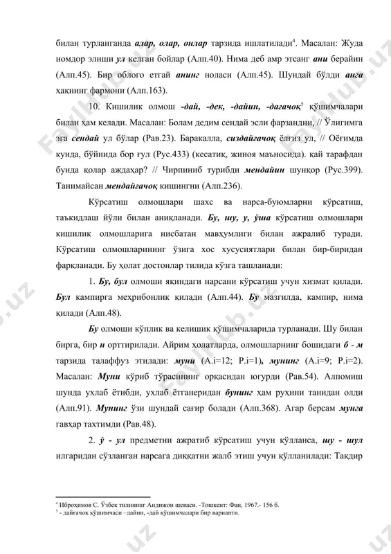 (алп.120). ўндай бўлса, менда бир от бор, икковимиз минайик (о.55). эр йигитсан, бундайғачоқ бўлмагин (алп.310). 4. ўша кўрсатиш олмоши аниқ предметларни кўрсатиш учун ишлатилади ва шў шаклида учрайди. шў вақтида вақти етиб, ойин битиб // хуройим ўғил туғди (рус.356). шў – тоғда кўринган қора дарахт бужул шаҳри экан.. (рус.403). 5. ана, мана сўзларига бу, у кўрсатиш олмошлари қўшилганда фонетик ўзгариш анов (р.i=7), анови (р.i=3), манов (р.i=1), манови (р.i=1) тарзида ишлатилади . масалан: анов болага қара, тўлган камоли бор, ойдай жамоли бор, элдан зиёд ақли бор (рав.58). сизлар ҳу анови ерга бориб туринглар..(ой.15). чўли бозор, мис бозори // манов пишиқ ғишт бозори (рав.32). анов чангиб ётган ун бозори, нариги қўқиб ётган юн бозори, ҳу анови дўкон туп бозори.. (рав.34). 6. суҳбатдошларнинг нутқ вазиятига қараб колари предмет тушунчасини ифодалашга хизмат қилади: энди рустам ҳам тушуниб қолди: бир нима олар бўлса ёнидан пулни чиқариб беради; у одам ҳам индамайди, қўли билан нимани кўрсатса, …