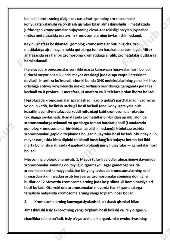 п-telefazalardan iborat bo'ladi. п-profazada xromosomalar spirallashadi, yadro qobig'i parchalanadi, yadrocha yo'qolib ketib, bo'linish urchug'i hosil bo'ladi (endi konyugatsiyala-nish kuzatilmaydi).ii-metafazada xuddi mitozdagi kabi xromosomalar ekvator tekisligiga joy-lashadi. ii-anafazada xromatidlar bir-biridan ajralib, alohida xromosomalarga aylanadi va qutblarga tomon harakatlanadi (i anafazada gomolog xromosoma-lar bir-biridan ajralishini eslang).i i-telofaza oxirida xromosomalari gaploid to'plamda bo'lgan hujayralar hosil bo'ladi. shunday qilib, meyoz natijasida bitta diploid to'plamli bosh-lang'ich hujayra ketma-ket ikki marta bo'linishi natijasida 4 gaploid to'plamli jinsiy hujayralar — gametalar hosil bo'ladi. meyozning biologik ahamiyati. 1. meyoz tufayli avlodlar almashinuvi davomida xromosomalar sonining doimiyligi o'zgarmaydi. agar gametogenez-da xrosomalar soni kamayganda, har bir yangi avlodda xromosomalarning soni tinmasdan ikki hissadan ortib boraverar, xromosomalar sonining doimiyligi buzilar edi.2.meyozda xromosomalarning juda ko'p xilma-xil kombinatsiyalari hosil bo'ladi. ota yoki ona xromosomalari meyozda har xil gametalarga tarqalishi natijasida xromosomalarning yangi to'plami hosil bo'ladi. 3. xromosomalarning konyugatsiyalanishi, o'xshash qismlari bilan almashinishi irsiy axborotning yangi to'plami hosil boiishi va irsiy o'zgaruv- chanlikka sabab …