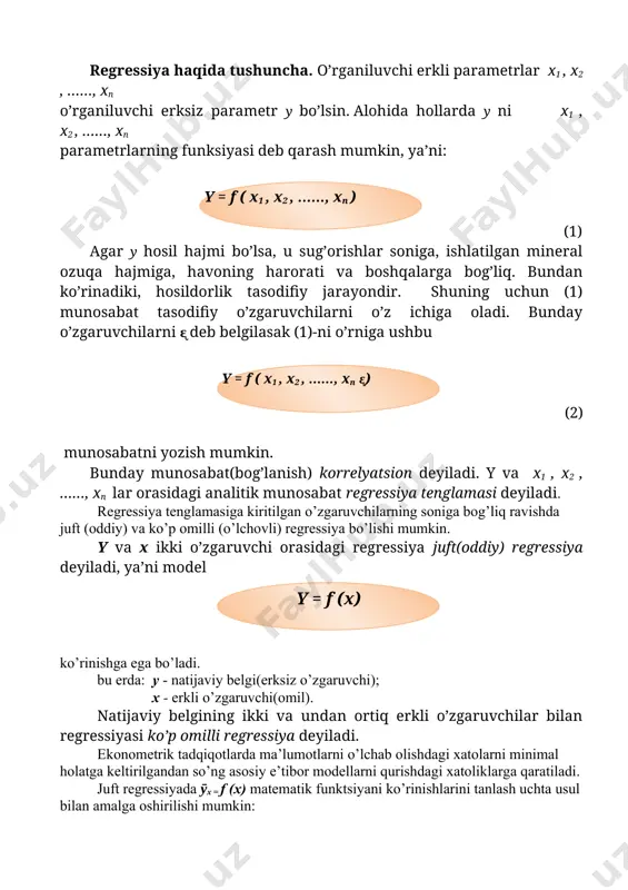larning funksiyasi deb qarash mumkin, ya’ni: ( y = f ( x 1 , x 2 , ……, x n ) ) (1) agar y hosil hajmi bo’lsa, u sug’orishlar soniga, ishlatilgan mineral ozuqa hajmiga, havoning harorati va boshqalarga bog’liq. bundan ko’rinadiki, hosildorlik tasodifiy jarayondir. shuning uchun (1) munosabat tasodifiy o’zgaruvchilarni o’z ichiga oladi. bunday o’zgaruvchilarni ᶓ deb belgilasak (1)-ni o’rniga ushbu ( y = f ( x 1 , x 2 , ……, x n ᶓ ) ) (2) munosabatni yozish mumkin. bunday munosabat(bog’lanish) korrelyatsion deyiladi. y va x1 , x2 , ……, xn lar orasidagi analitik munosabat regressiya tenglamasi deyiladi. regressiya tenglamasiga kiritilgan o’zgaruvchilarning soniga bog’liq ravishda juft (oddiy) va ko’p omilli (o’lchovli) regressiya bo’lishi mumkin. y va x ikki o’zgaruvchi orasidagi regressiya juft(oddiy) regressiya deyiladi, ya’ni model ( y = f (x) ) ko’rinishga ega bo’ladi. bu erda: y - natijaviy belgi(erksiz o’zgaruvchi); x - erkli o’zgaruvchi(omil). …