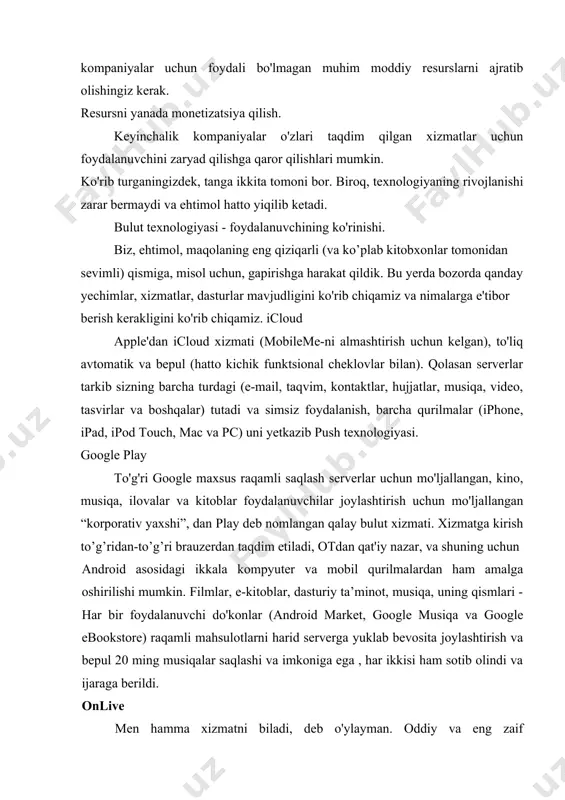 asosan tashkil etilgan va kichik kompaniyalar uchun foydali bo'lmagan muhim moddiy resurslarni ajratib olishingiz kerak. resursni yanada monetizatsiya qilish. keyinchalik kompaniyalar o'zlari taqdim qilgan xizmatlar uchun foydalanuvchini zaryad qilishga qaror qilishlari mumkin. ko'rib turganingizdek, tanga ikkita tomoni bor. biroq, texnologiyaning rivojlanishi zarar bermaydi va ehtimol hatto yiqilib ketadi. bulut texnologiyasi - foydalanuvchining ko'rinishi. biz, ehtimol, maqolaning eng qiziqarli (va ko’plab kitobxonlar tomonidan sevimli) qismiga, misol uchun, gapirishga harakat qildik. bu yerda bozorda qanday yechimlar, xizmatlar, dasturlar mavjudligini ko'rib chiqamiz va nimalarga e'tibor berish kerakligini ko'rib chiqamiz. icloud apple'dan icloud xizmati (mobileme-ni almashtirish uchun kelgan), to'liq avtomatik va bepul (hatto kichik funktsional cheklovlar bilan). qolasan serverlar tarkib sizning barcha turdagi (e-mail, taqvim, kontaktlar, hujjatlar, musiqa, video, tasvirlar va boshqalar) tutadi va simsiz foydalanish, barcha qurilmalar (iphone, ipad, ipod touch, mac va pc) uni yetkazib push texnologiyasi. google play to'g'ri google maxsus raqamli saqlash serverlar uchun mo'ljallangan, kino, musiqa, ilovalar va kitoblar …