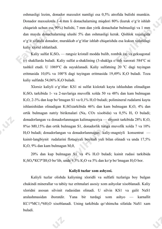 kainit-langbiynit rudalarini flotaqiyali boyitish yuli bilan olinadi va unda 17,5% к2о, 9% dan kam bulmagan м20, 20% dan kup bulmagan s1 va 4% н2о buladi; kainit rudasi tarkibida к2so4*ксl*зн2о bo‘lib, unda 9,5% к2о va 5% dan ko‘p bo‘lmagan н2о bor. kaliyli tuzlar xom ashyosi. kaliyli tuzlar olishda kaliyning xloridli va sulfatli tuzlariga boy bulgan chukindi minerallar va tabiiy tuz eritmalari asosiy xom ashyolar xisoblanadi. kaliy xloridni asosan silvinit rudasidan olinadi. u silvin ks1 va galit nas1 aralashmasidan iboratdir. yana bir turdagi xom ashyo — karnallit кс1*мс12*6н2о xisoblanadi. uning tarkibida qo‘shimcha sifatida nas1 xam buladi. kaliy sulfat ishlab chiqarish xom ashyosi sifatida: langbeynit к2so4*2м2so4, kainit кс1*na2s04*зн2о, shenit к2s04*na2so4*6н2о va boshkalar ishlatiladi. tarkibida kaliy tutgan va suvda erimaydigan yoki qiyin eriydigan minerallari: poligalit к2so4*na2so4*2саs04*2н20, leyqit к20*а120з, alunit к2so4*а12(s04)з*4а1(он)з, nefelin va boshkalar kaliyli xom ashyo sifatida bevosita ishlatilmasada, ulardan (alunit va nefelin) glenozem olishda к2so4ва к2соз qo‘shimcha maxsulot sifatida olinadi. sinnirit — к2so4 …