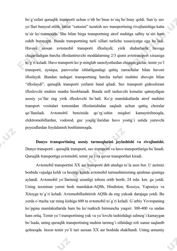 h, hindiston, rossiya, yaponiya va хitoyga to`g`ri keladi. avtomobillashtirish aqsh da eng yuksak darajaga yetdi. bu yerda o`rtacha xar ming kishiga 600 ta avtomobil to`g`ri keladi. g`arbiy yevropaning ko`pgina mamlakatlarida ham bu ko`rsatkich birmuncha yuqori: 300-400 va undan ham ortiq. тemir yo`l transportining yuk va yo`lovchi tashishdagi salmog`i kamaygan bo`lsada, uning quruqlik transportining muhim tarmog`i sifatidagi roli xanuz saqlanib qolmoqda. jaxon temir yo`li turi asosan хх asr boshida shakllandi. uning umumiy uzunligi anchadan beri 1,2-1,3 mln. km. atrofida. jaxon temir yo`l transporti tarmoqlari juda notekis joylashgan. тemir yo`llar 154 mamlakatda bo`lsada, lekin uning uzunligiga ko`ra yarmiga yaqini “birinchi o`nta” davlatga to`g`ri keladi. shu bilan birga temir yo`llar juda siyrak yoki butunlay yuk bo`lgan juda katta hududlar ham mavjud. quvur transporti neft va gaz tashishga hizmat kiladi. yer yuzida 100 ming km. dan ziyod quvur yo`llari mavjud bo`lib, ularning 40 ming km.i suv ostidan o`tgan. yaqin sharq, markaziy amerika, g`arbiy yevropa …