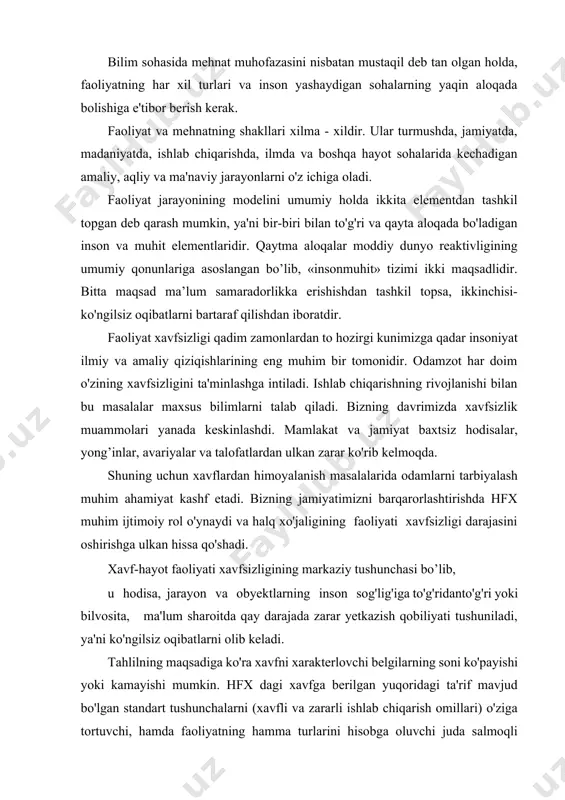 a, jarayon va obyektlarning inson sog'lig'iga to'g'ridanto'g'ri yoki bilvosita, ma'lum sharoitda qay darajada zarar yetkazish qobiliyati tushuniladi, ya'ni ko'ngilsiz oqibatlarni olib keladi. tahlilning maqsadiga ko'ra xavfni xarakterlovchi belgilarning soni ko'payishi yoki kamayishi mumkin. hfx dagi xavfga berilgan yuqoridagi ta'rif mavjud bo'lgan standart tushunchalarni (xavfli va zararli ishlab chiqarish omillari) o'ziga tortuvchi, hamda faoliyatning hamma turlarini hisobga oluvchi juda salmoqli tushunchadir. bermaydigan tavsiflarini o'zida saqlaydi. uchun muhim bo’lgan xavflar nomenklaturasi va ularning paydo bo'lish ehtimolligi, joyini yakkalash, ko'zda tutilgan zarar va shunga o'xshash o’chamlar aniqlanadi. boshqacha qilib aytganda, sabablar vaziyatlar to'plamini xarakterlaydi, unga ko'ra xavflar paydo bo'ladi, u yoki bu kutilmagan oqibatlarni va zararlarni keltirib chiqaradi. zarar yoki kutilmagan oqibatlarning shakllari har xildir: har xil og’irlikdagi jarohatlar, zamonaviy usullar bilan aniqlanadigan kasalliklar, atrof -muhitga keltiradigan zarar va boshqalar. xavf, sabablar va oqibatlar - bular shunday voqealarning, ya'ni baxtsiz hodisa, favqulodda holat va yong'inlarning asosiy ko’rsatkichlaridir. uchlik-"xavflar-sabablar-ko'ngilsiz oqibatlar" bu rivojlanishning logik jarayoni …