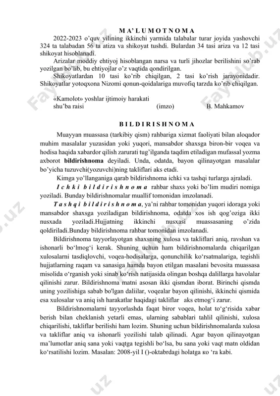emasligi) haqida; - mahalla qo‘mita yig‘inlari yoki uy-joy boshqarmalari shaxsning yashash joyi, egallab turgan uy-joyining maydoni yoki oila a’zolarining soni haqida ma’lumotnomalar beradi. shaxsiy ma’lumotnomalar muassasa, idoralar tomonidan fuqarolaming oilaviy yoki ish faoliyatidagi holatlami tasdiqlovchi hujjat sanaladi. xizmat ma’umotnomalaridan farqli ravishda shaxsiy ma’lumotnomalarda ular yo‘llangan idora yoki shaxs nomi ko‘rsatilmaydi. buning o‘miga matn so‘ngida ma’lumotnomaning qayerga berilganligi yoziladi. masalan: ≪uy-joydan foydalanish boshqarmasiga taqdim etish uchun berildi≫ kabi. asosiy matnda shaxs haqida barcha ma’lumotlar aniq nisbatdagi hozirgi-kelasi zamon fe’l shakli orqali ifodaianishi lozim (ishlaydi, yashaydi, o‘qiydi kabi). topshiriq. ma’lumotnoma matnini o’qing va ma’lumotnoma turini aniqlang. tafu ma’naviy va axloqiy tarbiya ishlari bo’yicha prorektor m.h karaxodjayevaga yotoqxonada yashovchi talabalardan tushgan shikoyatlar haqida m a’ l u m o t n o m a 2022-2023 o’quv yilining ikkinchi yarmida talabalar turar joyida yashovchi 324 ta talabadan 56 ta atiza va shikoyat tushdi. bulardan 34 tasi ariza va 12 tasi shikoyat hisoblanadi. arizalar moddiy …