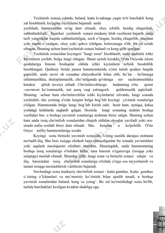 xshashlik hozirgacha muqim saqlanib kelmoqda. ushbu xalqlar hammomlari orasidagi juz'iy farqlarni esa, joylardagi me'moriy maktablar va muayyan ijtimoiy buyurtmalar tufayli ro’yobga chiqqan deb tushuntirish mumkin. darhaqiqat, o'rta sharq mamlakatlari hammomlarining o'rta asrlardagi qurilisnda, hafto ular shahar ijtimoiy nng ajralmas sog'lomlashtirish shifobaxsh udumiga aylangan davrlarga kelib ham o'sha qadimiy taritibot va o'ziga xoslik ya'ni mo'tadil, iliq va issiq xonalar tizimi saqlanib qolgan. o"rta osiyo hammomlarining tarixiy shakliangan to'liq xonalar tarkibi quyidagilardan iborat; l-yechinish xonasi (chorhari); 2-lungi xona; 3-yuvinish va dam olish xonasi; 4-markaziy zal (katta gumbaz, kinnik yoki buxorocha miyon saroy); 5-xodimi xona' (uqalash xonasi); 6-issiq xona yoki buxorocha garm xona; 7-sovuq xona yoki xunuk xona; 8-suv xonalari (odatda ular ikkita: issiq va sovuq suv xonalari, obi garm va obi xunuk; 9-olov xona (xamma). yuqorida sanab o'tilgan asosiy xonalardan tashqari tarixiy hammomlarda ko’pincha uncha katta bo'lmagan xususiy tozalanish xonasi "poki xona"ni va onda-sonda mu'jazgina «hojat xona»ni ham uchratish mumkin. yechinish xonasi, …