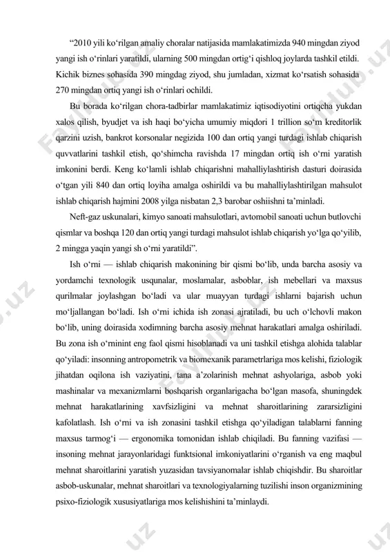 tdan oqilona ish vaziyatini, tana a’zolarinish mehnat ashyolariga, asbob yoki mashinalar va mexanizmlarni boshqarish organlarigacha bo‘lgan masofa, shuningdek mehnat harakatlarining xavfsizligini va mehnat sharoitlarining zararsizligini kafolatlash. ish o‘rni va ish zonasini tashkil etishga qo‘yiladigan talablarni fanning maxsus tarmog‘i — ergonomika tomonidan ishlab chiqiladi. bu fanning vazifasi — insoning mehnat jarayonlaridagi funktsional imkoniyatlarini o‘rganish va eng maqbul mehnat sharoitlarini yaratish yuzasidan tavsiyanomalar ishlab chiqishdir. bu sharoitlar asbob-uskunalar, mehnat sharoitlari va texnologiyalarning tuzilishi inson organizmining psixo-fiziologik xususiyatlariga mos kelishishini ta’minlaydi. bugun ish o‘rinlari bir qator belgilarga ko‘ra tasniflashgiriladi. ular mexanizatsiya darajasi bo‘yicha 5 guruhga bo‘linadi: qo‘l, mashina-qo‘l va mexanizatsiyalashtirilgan, avtomatlashtirilgan va apparaturali ish o‘rinlari. qo‘l ishida ish o‘rinlaridagi barcha mehnat jarayonlari qo‘l bilan amalga oshiriladi, qo‘l asboblari qo‘llaniladi, mehnat ashyolarini o‘zlashtirishning asosiy energiya manbai odamning jismoniy kuchi hisoblanadi. mashina-qo‘lda ish bajariladigan ish o‘rinlarida mehnat buyumlariga mexanizmlar bilan ishlov berish (o‘zgartirish) va tashqi energiya (elektr, issiqlik, kinetik) hisobiga, lekin bevosita xodimning ishtiroki bilan …
