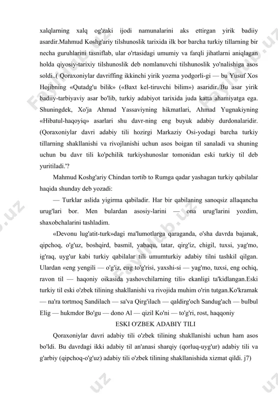 o'rin tutgan.ko'kramak — na'ra tortmoq sandilach — sa'va qirg'ilach — qaldirg'och sandug'ach — bulbul elig — hukmdor bo'gu — dono al — qizil ko'ni — to'g'ri, rost, haqqoniy eski o'zbek adabiy tili qoraxoniylar davri adabiy tili o'zbek tilining shakllani​shi uchun ham asos bo'ldi. bu davrdagi ikki adabiy til an'anasi sharqiy (qorluq-uyg'ur) adabiy tili va g'arbiy (qipchoq-o'g'uz) adabiy tili o'zbek tilining shakllanishida xizmat qildi. j7) xusiisan, g'arbiy til an'anasida yozilgan qui alining «qissai yusuf» dostoni (1239-yil) hamda sharqiy til an'anasida yozilgan rabg'uziyning «qisasi rabg'uziy» (1309—1310) asarlari o'zbek adabiy tilining shakllangan davrini ifoda etuvchi badiiy asarlardir. a. borovkovning e'tirof etishicha, «tafsir» (xiii asr) tili eski o'zbek tilining yorqin namunasidir. «0'g'uznoma», «tafsir» (qur'onning so'zma-so'z tar​jimasi, izohlar, sharhlar, tushuntirishlar), qutbning «xus-rav va shirin», sayfi saroiyning «guliston», xorazmiy-ning «muhabbatnoma» asarlari eski o'zbek tilida yaratilgan dastlabki namunalardir. arab, fors-tojik tillariga xos bo'lgan fonetik, leksik va grammatik xususiyatlar eski o'zbek tiliga ko'plab o'zlashdi. bu davrda o'zbek qabilalari …