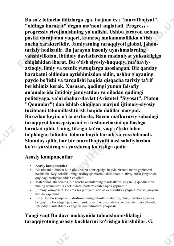 'oyaning paydo bo'lishi va tarqalishi haqida qisqacha tarixiy ta'rif berishimiz kerak. xususan, qadimgi yunon falsafiy an'analarida ibtidoiy jamiyatdan va oiladan qadimgi politsiyaga, ya'ni shahar-davlat (aristotel "siyosat", platon "qonunlar") dan ishlab chiqilgan mavjud ijtimoiy-siyosiy tuzilmani takomillashtirish haqida dalillar mavjud. birozdan keyin, o'rta asrlarda, bacon mafkuraviy sohadagi taraqqiyot konsepsiyasini va tushunchasini qo'llashga harakat qildi. uning fikriga ko'ra, vaqt o'tishi bilan to'plangan bilimlar tobora boyib boradi va yaxshilanadi. shunday qilib, har bir muvaffaqiyatli nasl salafiylardan ko'ra yaxshiroq va yaxshiroq ko'rishga qodir. asosiy komponentlar · asosiy komponentlar · biz nimani oldindan bilib oldik va bu kontseptsiya haqida birinchi marta gapirishni boshladik. keyinchalik uning tarkibiy qismlarini tahlil qilamiz. rivojlanish jarayonida quyidagi partiyalar ishlab chiqiladi: · materiallar. bu holatda, biz barcha odamlarning manfaatlarini eng to'liq qondirish va buning uchun texnik cheklovlarni bartaraf etish haqida gapiramiz. · ijtimoiy komponent. bu erda biz jamiyatni adolat va erkinlikka yaqinlashtirish jarayoni haqida gapiramiz. · ilmiy. ushbu komponent atrof-muhitning bilimlarini doimiy, …