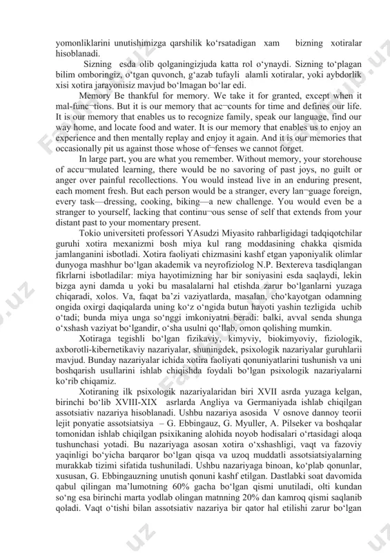a saqlanib qolgan axborotni aniq saqlash, asosiysi esa, aniq ishlab chiqish qobiliyati; - xotira shayligi – talab etilganlarni darhol esga tushirish malakasi. xotira qaerda saqlanadi? ming yillar davomida tibbiyot xodimlari xotiraning saqlanish joyi – bosh miya ekanligiga ishonar edilar. o‘tgan asrda avval xotiradan ko‘tarilgan voqealar haqidagi axborotni o‘timish qa’ridan yuzaga chiqarish qobiliyati uchun javobgar bo‘lgan bosh miya nuqtalarini izlash ishlari boshlab yuborilgan edi. lekin miya qutisi qancha tadqiq etilmasin, axborot to‘plash va saqlash vazifasini bajaruvchi hech qanday soha aniqlanmadi. ma’lum bo‘lishicha, bu vazifani yaxlit miyaning o‘zi, uning yarim sharlari bajaradi. xotira – shaxs psixik hayotini belgilab beruvchi xususiyatdir. uning ahamiyati o‘tmish voqealarini qayd etish bilan cheklanmaydi. axir hozirgi zamondagi hech qanday harakatni jarayonlardan tashqarida tasavvur qilib bo‘lmaydi; eng oddiy psixik aktning sodir bo‘lishida har bir elementni keyingisiga bog‘lash uchun esda saqlab qolish katta ahamiyatga ega. bunday bog‘lanishga layoqatsiz bo‘lgan insonning rivojlanishi mumkin emas. faqat xotira insoniylik madaniyatining yo‘qolib ketmasligiga, tafakkurimizning …
