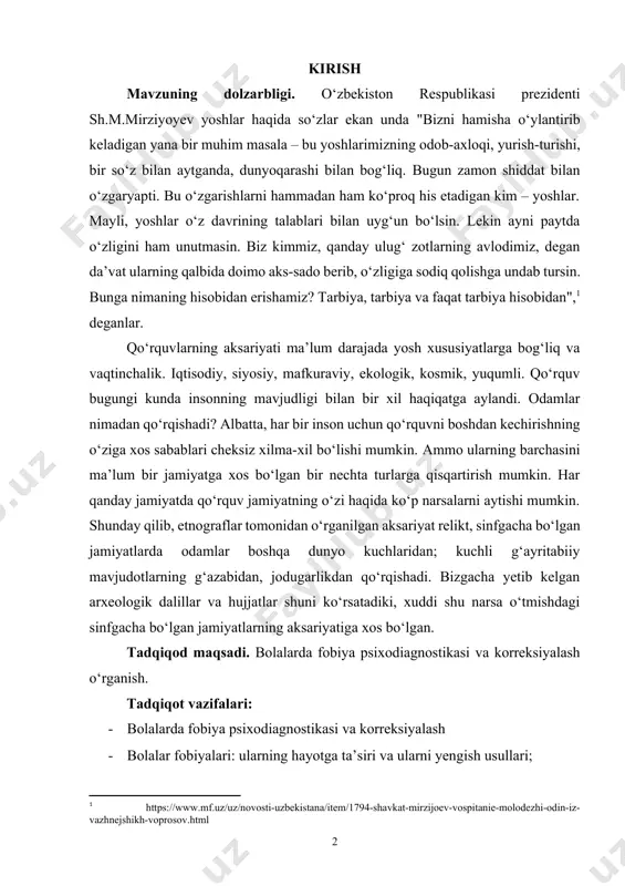 narsalarni aytishi mumkin. shunday qilib, etnograflar tomonidan o‘rganilgan aksariyat relikt, sinfgacha bo‘lgan jamiyatlarda odamlar boshqa dunyo kuchlaridan; kuchli g‘ayritabiiy mavjudotlarning g‘azabidan, jodugarlikdan qo‘rqishadi. bizgacha yetib kelgan arxeologik dalillar va hujjatlar shuni ko‘rsatadiki, xuddi shu narsa o‘tmishdagi sinfgacha bo‘lgan jamiyatlarning aksariyatiga xos bo‘lgan. tadqiqod maqsadi. bolalarda fobiya psixodiagnostikasi va korreksiyalash o‘rganish. tadqiqot vazifalari: · bolalarda fobiya psixodiagnostikasi va korreksiyalash · bolalar fobiyalari: ularning hayotga ta’siri va ularni yengish usullari; · maktabgacha tarbiya yoshida qo‘rquv holatini namoyon bo‘lishi; · bolalar psixodiagnostikasida fobiya tahlil qilish. tadqiqot ob’ekti. bolalarda fobiya psixodiagnostikasi va korreksiyalash. tadqiqot predmeti. bolalarda fobiya psixodiagnostikasi va korreksiyalash va ularni bu vaxima va qo‘rquvini oldini olish. tadqiqotning ilmiy farazi – taxminimizcha, bolalarda qo‘rquvni oldini olish, psixologik tushkunlikka barham berishdir. tadqiqot metodlari 1. kuzatish metodi. 2. suhbat metodi. kurs ishining tuzilishi. kurs ishi kirish, xulosa va foydalanilgan adabiyotlardan tashkil topgan. i bob. bolalarda fobiya psixodiagnostikasi va korreksiyalash 1.1. bolalarda fobiya psixodiagnostikasi va korreksiyalash …
