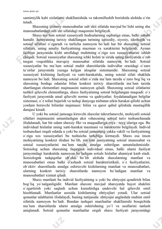 aradi va turlicha namoyon bo`ladi har bir shaxsning sotsial sifatlari, uning amaliy faoliyatining mazmun va xarakterini belgilaydi. aynan faoliyat jarayonida kishi atrofidagi muhitning o`ziga xos xususiyatlarini ishlab chiqadi. sotsial xususiyatlar shaxsning ichki holati ta`sirida uning faoliyatida o`rab turgan voqealikka mavqeiy munosabat sifatida namoyon bo`ladi. sotsial xususiyatlar bu ma`lum sotsial muhit sharoitlarida individlar orasidagi o`zaro ta`sirlar jarayonida yuzaga kelgan aloqalar sistemasidir. shaxsning sotsial xususiyati kishining faoliyati va xatti-harakatida, uning sotsial sifati shaklida namoyon bo`ladi. shaxsning sotsial sifati o`zida ma`lum tarzda o`zaro bog`liq va shaxsning boshqa odamlar bilan konkret tarixiy sharoitlarda ma`lum tarzda shartlangan elementlari majmuasini namoyon qiladi. shaxsning sotsial sifatlarini tashkil qiluvchi elementlarga, shaxs faoliyatining sotsial belgilangan maqsadi: o`z faoliyati jarayonida amal qiluvchi norma va qadriyatlar; foydalanadigan belgilar sistemasi; o`z rolini bajarish va tashqi dunyoga nisbatan erkin harakat qilishi uchun yordam beruvchi bilimlar majmuasi: bilim va qaror qabul qilishida mustaqillik darajasi kiradi. u yoki bu sotsial jamoaga kiruvchi shaxslar takrorlanuvchi, mohiyatli …