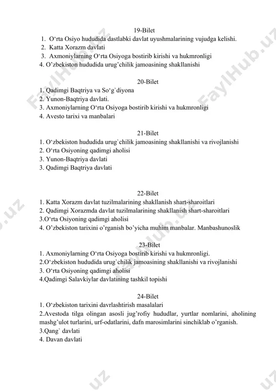 ekiston hududida urug`chilik jamoasining shakllanishi va rivojlanishi 2.o‘rta osiyoning qadimgi aholisi 3.o‘zbekiston tarixini davrlayashtirish masalalari 4. ahamoniylar davlatining paydo bo’lishi 28-bilet 1. paleolit davri manzilgohlari 2. doro i ning o’rta osiyoga harbiy yurishlari. 3. eron axmoniylariga qarshi o’rta osiyoning parfiya,marg’iyona hududlarida, xalq qo’zg’olonlarining boshlanishi 4. o’rta osiyo hududidagi dastlabki davlatchilik belgilarining paydo bo’lishi 29-bilet 1.qang` davlati. 2.o‘rta osiyoning qadimgi aholisi 3.qadimgi xorazm davlati 4. aleksandr makedonskiyning o‘rta osiyoga istilochilik yurishlari 30-bilet 1.qadimgi xorazmda davlat tuzilmalarining shakllanish shart-sharoitlari 2.kushon davlati 3.spitamen qo‘zg`oloni 4. avesto - vatanimiz tarixini o‘rganishda muhim manba 31-bilet 1. qadimgi baqtriya davlati 2. qadimgi erondagi ahamoniylar davlati 3. o’rta osiyoda - davlatchilik masalalari 4. salavkiylar davlati 32-bilet 1. o‘zbekiston tarixi fani predmeti,uni o‘rganishning nazariy-metodologik asoslari 2. kushon davlati 3. aleksandr makedonskiyning o‘rta osiyoga istilochilik yurishlari 4. katta xorazm davlati 33-bilet 1. doro i ning o’rta osiyoga harbiy yurishlari 2. kushon davlatidagi madaniy yodgorliklar 3. spitaman qo’zg’oloni 4. o’rta …