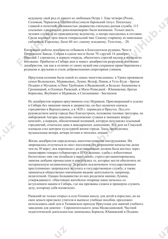 ятельность. 4. вклад декабристов в развитие сибири. для решения поставленных в работе задач мною использованы ряд документальных публикаций и научная литература по истории декабристского движения, особенно документы и литература о сибирском периоде жизни и деятельности декабристов. условия жизни в сибири в сибирскую ссылку было отправлено 124 участника декабристских организаций, 96 из них - в каторжную работу, остальные - на бессрочное поселение. 113 из числа сосланных в сибирь принадлежали к дворянскому сословию и только 11 (крестьянин дунцов-выгодовский и десять нижних чинов) - к податным сословиям. среди декабристов восемь человек были обладателями княжеского титула, родословная которых восходила либо к легендарному рюрику, либо к великому литовскому князю гедимину (барятинский, волконский, голицын, оболенский, одоевский, трубецкой, шаховской и щепин-ростовский). граф чернышев принадлежал к семейству, ведущему свой род от одного из любимцев петра 1. еще четверо (розен, соловьев, черкасов и штейнгейль) имели баронский титул. поскольку главной и почетной обязанностью дворянства считалась ратная служба, 113 ссыльных «дворянских …
