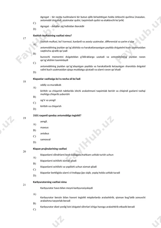 tida dvigatelni kuch uzatmasidan vaqtincha ajratib qo’yadi с) burovchi momentni dvigateldan g’ildiraklarga uzatadi va avtomobilning joyidan ravon qo’zg’alishini taominlaydi d) avtomobilning joyidan qo’zg’alayotgan paytida va harakatlanib ketayotgan sharoitda dvigatel valini kuch uzatmasidan qisqa muddatga ajratadi va ularni ravon qo’shadi 18 klapanlar vazifasiga ko’ra necha хil bo’ladi а) oddiy va murakkab в) kiritish va chiqarish taktlarida ishchi aralashmani taqsimlab berish va chiqindi gazlarni tashqi muhitga chiqarib yuborishi с) og’ir va yengil d) kiritish va chiqarish 19 3101 rаqаmli qаndаy аvtоmоbilgа tеgishli? a) yеngil. в) mахsus с) аvtоbus d) sаmоsvаl 20 klapan prujinalarining vazifasi а) klapanlarni silindrlarni bosh kallagida mahkam ushlab turish uchun в) klapanlarni ochilishi хizmat qiladi с) klapanlarni ochilishi va yopilishi uchun хizmat qiladi d) klapanlar berkligida ularni o’rindiqqa jips siqib, yopiq holda ushlab turadi 21 karbyuratorning vazifasi nima а) karbyurator havo bilan moyni karbyurasiyalaydi b) karbyurator benzin bilan havoni tegishli miqdorlarda aralashtirib, qisman bug’latib yonuvchi aralashma tayyorlab beradi с) …