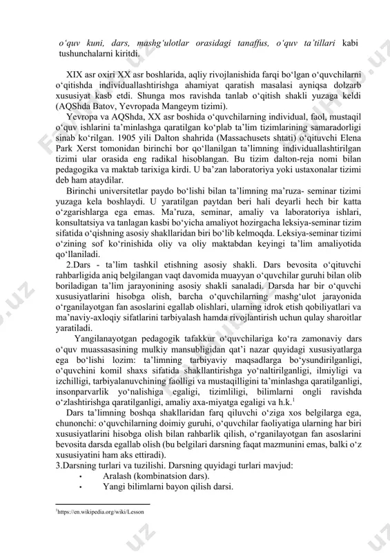‘yicha individual ishlarni tashkil etish, shuningdek, o‘quvchilarning individual xususiyatlarini hisobga olishda qiyinchilikning yuzaga kelishi; 4) katta va kichik yoshli o‘quvchilar o‘rtasidagi munosabatlarning qaror topmasligi. ulardan biri bolalarning guruhli (jamoali) ta’limi sanaladi. u g‘arbiy rossiya (hozirgi belorussiya va ukrainaning g‘arbiy qismlari) birodarlik maktablarida ilk bor qo‘llanilgan va u sinf- dars shaklining asosi bo‘lib qolgan. bu tizimlar xvii asrda yan amos komenskiy tomonidan “buyuk didaktika” asarida nazariy jhatdan asoslab berildi va ommaviylashtirildi. olim pedagogikaga o‘quv yili, o‘quv kuni, dars, mashg‘ulotlar orasidagi tanaffus, o‘quv ta’tillari kabi tushunchalarni kiritdi. xix asr oxiri xx asr boshlarida, aqliy rivojlanishida farqi bo‘lgan o‘quvchilarni o‘qitishda individuallashtirishga ahamiyat qaratish masalasi ayniqsa dolzarb xususiyat kasb etdi. shunga mos ravishda tanlab o‘qitish shakli yuzaga keldi (aqshda batov, yevropada mangeym tizimi). yevropa va aqshda, xx asr boshida o‘quvchilarning individual, faol, mustaqil o‘quv ishlarini ta’minlashga qaratilgan ko‘plab ta’lim tizimlarining samaradorligi sinab ko‘rilgan. 1905 yili dalton shahrida (massachusets shtati) o‘qituvchi elena park xerst tomonidan …