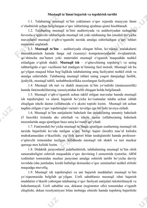 azoratlarga kiritilmaydi. 1.11. fan(modul) bo‘yicha oraliq va yakuniy nazorat savollarining 1/2 qismi mustaqil o‘qib-o‘rganish uchun tavsiya etilgan mavzular asosida tuzilishi tavsiya etiladi. 1.12. talaba mustaqil ish topshiriqlarini bajarish yuzasidan ishchi dastur (sillabus)da ko‘rsatilgan kontakt soatida offlayn yoki onlayn tarzda maslahat olishi mumkin. 1.13. talaba mustaqil ish topshiriqlarini bajarishda akademik va etik talablarga rioya etishi (plagiatga yo‘l qo‘ymaslik, professor-o‘qituvchilar, talabalar bilan tolerant munosabatda bo‘lish, kichik guruhlarda hamkorlikda ishlash, mas’uliyatlilik) shart. 1.14. mustaqil o‘qib-o‘rganish uchun taklif etiladigan mavzular va mustaqil ish topshiriqlari fan(modul)ga ajratilgan kreditlar soni va talabaning vaqt budjetini inobatga olgan holda belgilanishi lozim. 1.15. talaba tomonidan elektron tizim(platforma)ga yuklangan mustaqil ish topshiriqlari aniq belgilangan muddatda professor-o‘qituvchi tomonidan tekshirilishi va natijasi talabaga ma’lum qilinishi shart. 1.16. professor-o‘qituvchi fan(modul)ning ishchi dasturi (sillabus)da belgilangan kontakt vaqtida mustaqil ish bo‘yicha talaba murojaati asosida maslahat va amaliy tavsiyalar berib borishi shart. 1.17. fan(modul)ni qayta o‘zlashtirish davrida o‘quv rejada ko‘zda tutilgan umumiy yuklamani saqlab qolingan holda …