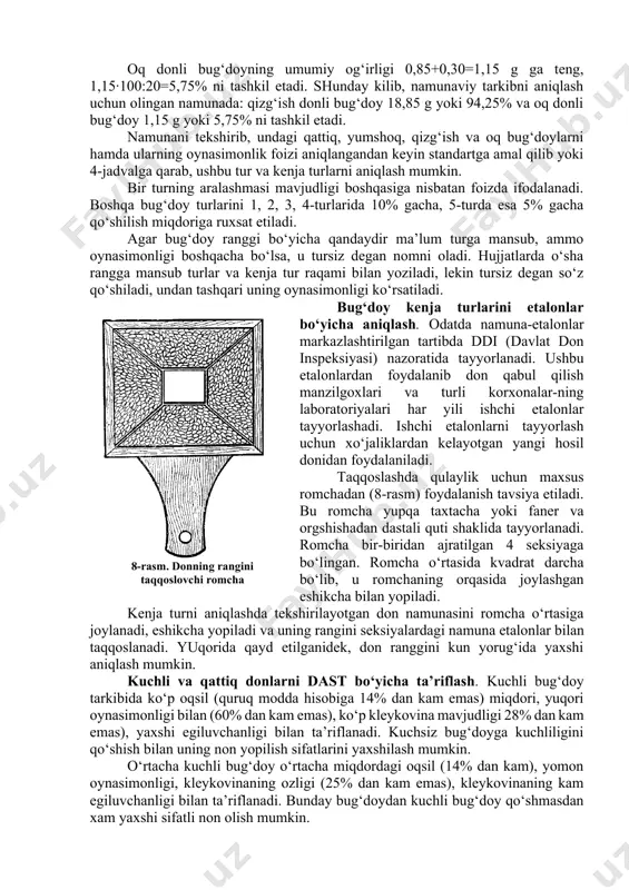 ili ishchi etalonlar tayyorlashadi. ishchi etalonlarni tayyorlash uchun xo‘jaliklardan kelayotgan yangi hosil donidan foydalaniladi. 8-rasm. donning rangini taqqoslovchi romcha taqqoslashda qulaylik uchun maxsus romchadan (8-rasm) foydalanish tavsiya etiladi. bu romcha yupqa taxtacha yoki faner va orgshishadan dastali quti shaklida tayyorlanadi. romcha bir-biridan ajratilgan 4 seksiyaga bo‘lingan. romcha o‘rtasida kvadrat darcha bo‘lib, u romchaning orqasida joylashgan eshikcha bilan yopiladi. kenja turni aniqlashda tekshirilayotgan don namunasini romcha o‘rtasiga joylanadi, eshikcha yopiladi va uning rangini seksiyalardagi namuna etalonlar bilan taqqoslanadi. yuqorida qayd etilganidek, don ranggini kun yorug‘ida yaxshi aniqlash mumkin. kuchli va qattiq donlarni dast bo‘yicha ta’riflash. kuchli bug‘doy tarkibida ko‘p oqsil (quruq modda hisobiga 14% dan kam emas) miqdori, yuqori oynasimonligi bilan (60% dan kam emas), ko‘p kleykovina mavjudligi 28% dan kam emas), yaxshi egiluvchanligi bilan ta’riflanadi. kuchsiz bug‘doyga kuchliligini qo‘shish bilan uning non yopilish sifatlarini yaxshilash mumkin. o‘rtacha kuchli bug‘doy o‘rtacha miqdordagi oqsil (14% dan kam), yomon oynasimonligi, kleykovinaning ozligi (25% …