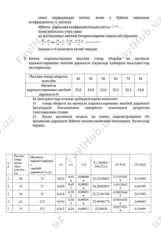 таққослаб кўрамиз: бундан a>0 эканлиги келиб чиқади. 3. кичик корхоналарнинг йиллик товар обороти ва муомала ҳаражатларининг нисбий даражаси тўғрисида қуйидаги маълумотлар келтирилган: йиллик товар обороти, млн.сўм 45 35 56 62 75 81 муомала ҳаражатларининг нисбий даражаси,% 25,0 23,0 22,0 22,5 22,2 22,0 бу маълумотлар асосида қуйидагиларни аниқланг: 1) товар обороти ва муомала харажатларининг нисбий даражаси ўртасидаги боғланишни гипербола шаклидаги регрессия тенгламасини тузинг 2) ҳосил қилинган модель ва унинг параметрларини 5% муҳимлик даражаси бўйича моҳиятлилигини текширинг. хулосалар беринг. т/р йиллик товар айлан маси, млн.сўм (х) муомала ҳаражатларининг нисбий даражаси,% (у) 1/х у/х 1/х2 yx=20,093+ 146,721/x (у-ух)2 (у-уўр)2 1 45 25 0,022 0,556 0,000494 23,35346667 2,711072018 4,915089 2 35 23 0,029 0,657 0,000816 24,28502857 1,651298429 0,047089 3 56 22 0,018 0,393 0,000319 22,71301786 0,508394465 0,613089 4 62 22,5 0,016 0,363 0,000260 22,45946774 0,001642864 0,080089 5 75 22,2 0,013 0,296 0,000178 22,04928 0,022716518 0,339889 6 81 22 0,012 0,272 0,000152 21,90437037 0,009145026 0,613089 …