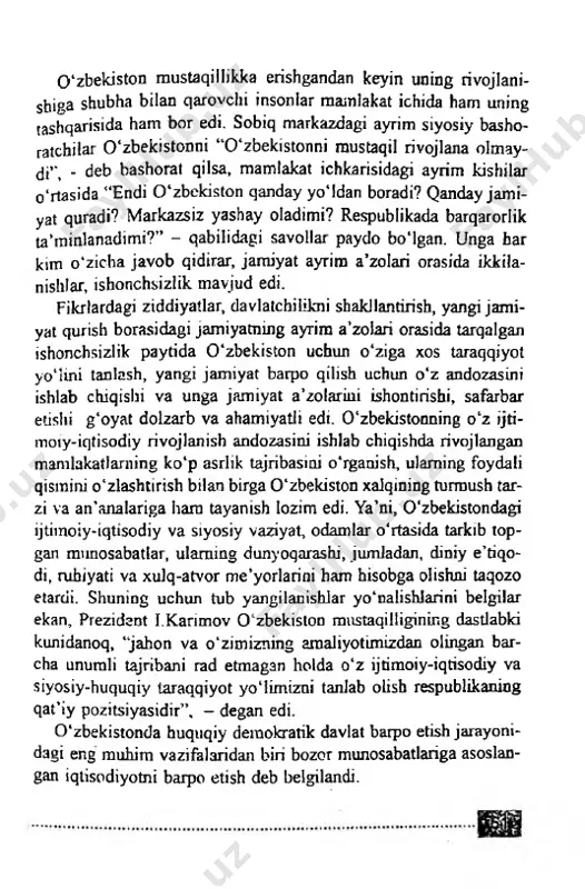 ashorat qilsa, mamlakat ichkarisidagi ayrim kishilar o'rtasida “endi o'zbekiston qanday yo'ldan boradi? qanday jami­ yat quradi? markazsiz yashay oladimi? respublikada barqarorlik ta’minlanadimi?” - qabilidagi savollar paydo bo'lgan. unga bar kim o'zic-ha javob qidirar, jamiyat ayrim a ’zolari orasida ikkila- nishlar, ishonchsizlik mavjud edi. fikrlardagi ziddiyatlar, davlatchilikni shakllantirish, yangi jami­ yat qurish borasidagi jamiyatning ayrim a ’zolari orasida tarqalgan ishonchsizlik paytida o'zbekiston uchun o'ziga xos taraqqiyot yo'lini tanlash, yangi jamiyat ьафо qilisb uchun o 'z andozasini ishlab chiqishi va unga jamiyat a ’zolarini ishontirishi, safarbar etishi g'oyat dolzarb va ahamiyatli edi. o'zbekistonning o 'z ijti- moty-iqtisodiy rivojlanish andozasini ishlab chiqishda rivojlangan mamlakatlarning ko'p asrlik tajribasini o'rganish, ulaming foydali qismini o'zlashtirish bilan birga o'zbekiston xalqining turmush tar- zi va an’analariga ham tayanish lozim edi. ya’ni, o'zbekistondagi ijtimoiy-iqtisodiy va siyosiy vaziyat, odamlar o'rtasida tarkib top- gan munosabatlar, ulaming dunyoqarashi, jumladan, diniy e ’tiqo- di, rubiyati va xulq-atvor me’yorlarini ham hisobga olishni taqozo etardi. …