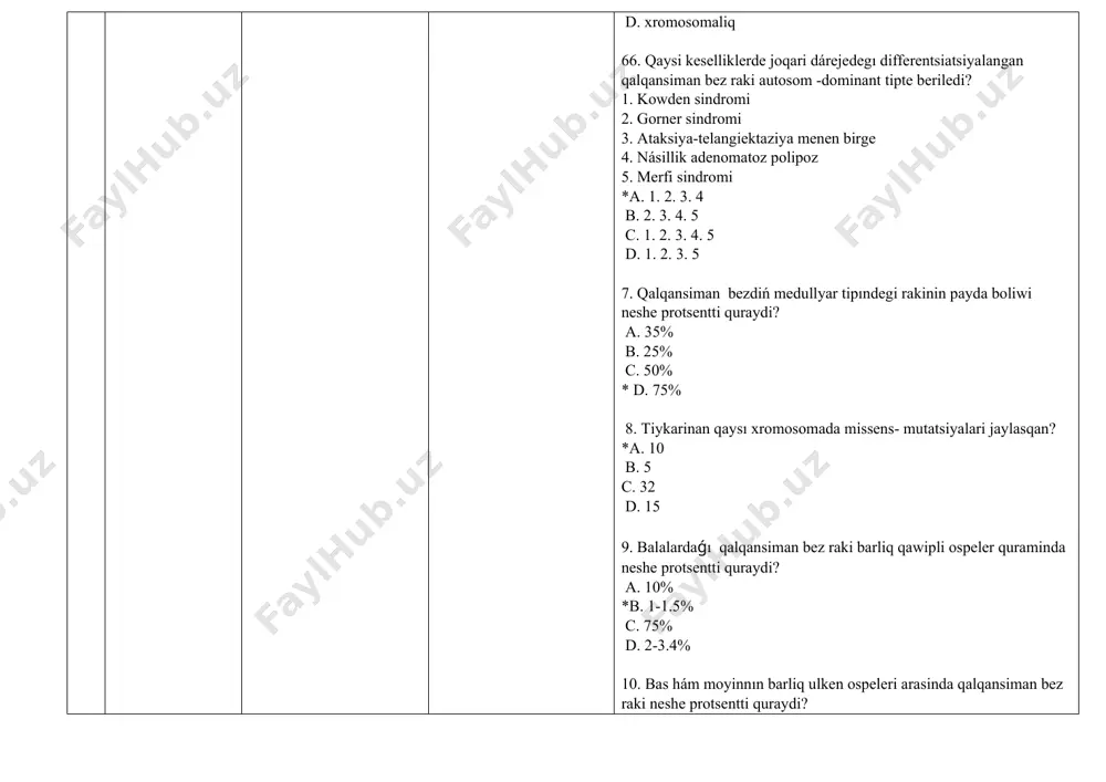 tipındegi rakinin payda boliwi neshe protsentti quraydi? a. 35% b. 25% c. 50% * d. 75% 8. tiykarinan qaysı xromosomada missens- mutatsiyalari jaylasqan? *a. 10 b. 5 c. 32 d. 15 9. balalardaǵı qalqansiman bez raki barliq qawipli ospeler quraminda neshe protsentti quraydi? a. 10% *b. 1-1.5% c. 75% d. 2-3.4% 10. bas hám moyinnın barliq ulken ospeleri arasinda qalqansiman bez raki neshe protsentti quraydi? a. 75% b. 1-1.5% *c. 10 % d. 2-3.4% 11. jas balalarda qalqansıman bez raki qanday otedi? *a. agressiv b. qawipsiz tárizde c. aktiv d. passiv 12. qaysı jasda qalqansiman bez raki agressiv turde keshedi? a. jasina qaramastan b. óspirimlik dawirde *c. kishi jasta d. balaliq dawirde 13.qalqansiman bez rakı menen awirǵan balalar populyatsiyasinda qizlar hám ul balalar qatnasi qanday? a. 1: 3 b. 1: 1 *c. 3: 1 d. 1: 2 14. qalqansıman bez raki ko’birek..... ushraydi a. jinisqa baylanisli emes b. er adamlarda …