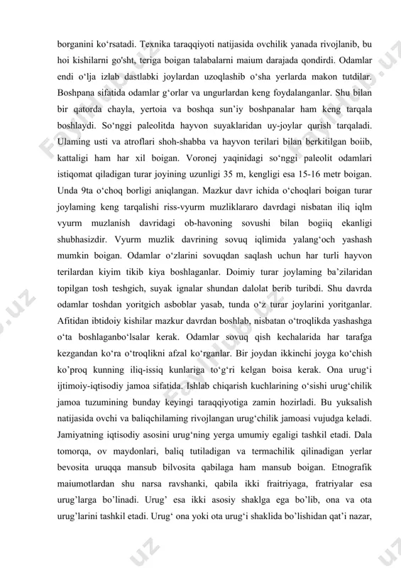 sh va ovchilikning boshqa usullarini tobora takomillasha borganini ko‘rsatadi. texnika taraqqiyoti natijasida ovchilik yanada rivojlanib, bu hoi kishilarni go'sht, teriga boigan talabalarni maium darajada qondirdi. odamlar endi o‘lja izlab dastlabki joylardan uzoqlashib o‘sha yerlarda makon tutdilar. boshpana sifatida odamlar g‘orlar va ungurlardan keng foydalanganlar. shu bilan bir qatorda chayla, yertoia va boshqa sun’iy boshpanalar ham keng tarqala boshlaydi. so‘nggi paleolitda hayvon suyaklaridan uy-joylar qurish tarqaladi. ulaming usti va atroflari shoh-shabba va hayvon terilari bilan berkitilgan boiib, kattaligi ham har xil boigan. voronej yaqinidagi so‘nggi paleolit odamlari istiqomat qiladigan turar joyining uzunligi 35 m, kengligi esa 15-16 metr boigan. unda 9ta o‘choq borligi aniqlangan. mazkur davr ichida o‘choqlari boigan turar joylaming keng tarqalishi riss-vyurm muzliklararo davrdagi nisbatan iliq iqlm vyurm muzlanish davridagi ob-havoning sovushi bilan bogiiq ekanligi shubhasizdir. vyurm muzlik davrining sovuq iqlimida yalang‘och yashash mumkin boigan. odamlar o‘zlarini sovuqdan saqlash uchun har turli hayvon terilardan kiyim tikib kiya boshlaganlar. doimiy …