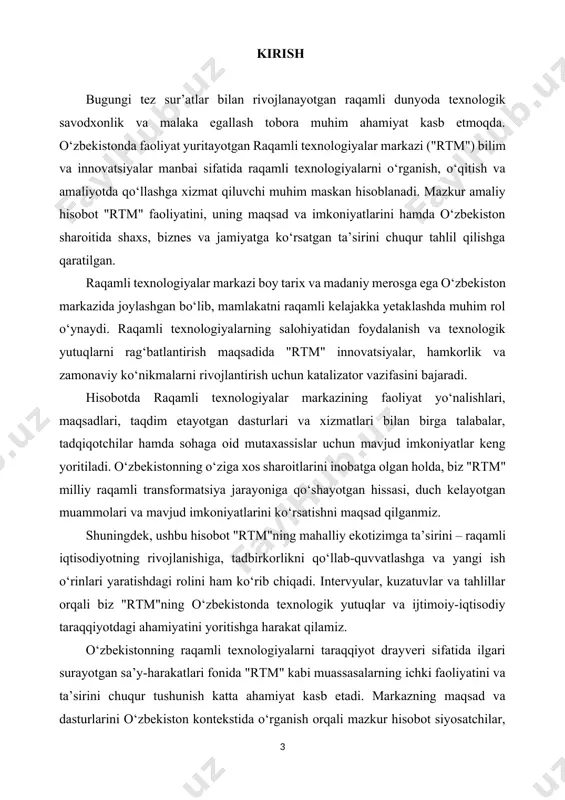 amli kelajagiga qo‘shayotgan hissasini baholash imkoniyati yaratiladi. xulosa qilib aytganda, o‘zbekistondagi raqamli texnologiyalar markazi raqamli texnologiyalarning kuchi va mamlakatning texnologik taraqqiyotga sodiqligini ifodalaydi. ushbu amaliy hisobot orqali biz "rtm"ning raqamli savodxonlikni oshirish, innovatsiyalarni ilgari surish va o‘zbekiston kelajagini shakllantirishdagi rolini keng qamrovli tarzda o‘rganamiz. markazning maqsadlari, dasturlari va ta’sirini mahalliy sharoitda tahlil qilgan holda, uning raqamli texnologiyalarni rivojlantirishdagi va jamiyat hamda tashkilotlarni raqamli davrning imkoniyatlari va chaqiriqlariga tayyorlashdagi muhim o‘rnini yanada chuqurroq anglashga harakat qilamiz. 2. "rtm" mchjning umumiy tavsifi bilan tanishish o`zbekiston respublikasi prezidentining 2023-yil 24 martdagi farmonining "davlat qo ‘llab-quvvatlash va xususiylashtirish to ‘g ‘risida "iqtisodiyotda davlat ishtirokini yaxshilashga doir qo ‘shimcha chora-tadbirlar to ‘g ‘risida"gi o ‘zbekiston respublikasi jamiyat faoliyati uchun mas ‘ul raqamli texnologiyalar markazining (keyingi o ‘rinlarda markaz deb yuritiladi) "raqamli texnologiyalar markazining direktsiyasi 2023. pq-102 va farmon №2023 yil 24 mayda chiqarilgan pk-162 "raqamli xizmatlar sifatini yaxshilash va kengaytirish chora-tadbirlari to ‘g ‘risida", shuningdek, …