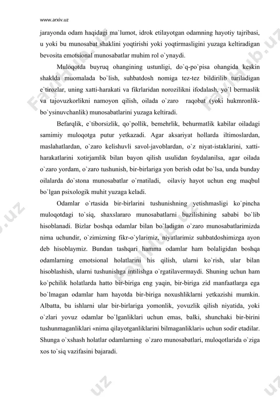 a odamlarning emotsional holatlarini his qilish, ularni ko`rish, ular bilan hisoblashish, ularni tushunishga intilishga o`rgatilavermaydi. shuning uchun ham ko`pchilik holatlarda hatto bir-biriga eng yaqin, bir-biriga zid manfaatlarga ega bo`lmagan odamlar ham hayotda bir-biriga noxushliklarni yetkazishi mumkin. albatta, bu ishlarni ular bir-birlariga yomonlik, yovuzlik qilish niyatida, yoki o`zlari yovuz odamlar bo`lganliklari uchun emas, balki, shunchaki bir-birini tushunmaganliklari «nima qilayotganliklarini bilmaganliklari» uchun sodir etadilar. shunga o`xshash holatlar odamlarning o`zaro munosabatlari, muloqotlarida o`ziga xos to`siq vazifasini bajaradi. muloqot jarayonida yuzaga keladigan to`siqlar ijtimoiy psixologlar muloqot jarayonida yuzaga kelishi mumkin bo`lgan to`siqlarning quyidagilarini farqlaydilar: psixologik, vaziyatli, mazmuniy va motivatsion to`siqlardir. psixologik to`siq — bu sherigiga ma`qul tushmay qolish, tushunilmay qolishdan qo`rqish, u tomondan inkor etilish va kalaka qilinishdan yoki keskinlikdan qo`rqish, eng ezgu hislarini va niyatlarini samimiy izhor etishiga javoban qo`pollik bilan javob berilishi mumkinligidan xavotirlanish kabilar tufayli intellektga oid, mehribonlikka oid, kuchga oid shaxsiy imkoniyatlarini namoyon qilish va amalga oshirishga xalaqit beruvchi, o`ziga …