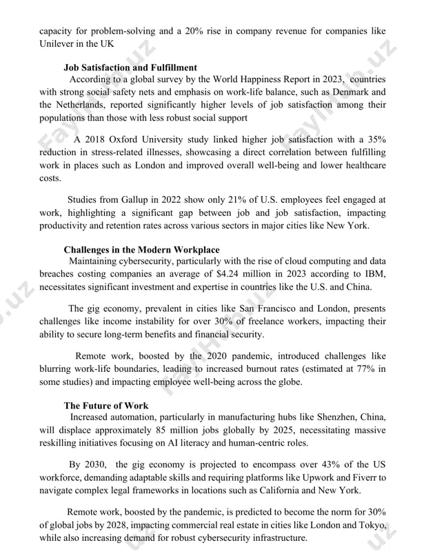 bal survey by the world happiness report in 2023, countries with strong social safety nets and emphasis on work-life balance, such as denmark and the netherlands, reported significantly higher levels of job satisfaction among their populations than those with less robust social support a 2018 oxford university study linked higher job satisfaction with a 35% reduction in stress-related illnesses, showcasing a direct correlation between fulfilling work in places such as london and improved overall well-being and lower healthcare costs. studies from gallup in 2022 show only 21% of u.s. employees feel engaged at work, highlighting a significant gap between job and job satisfaction, impacting productivity and retention rates across various sectors in major cities like new york. challenges in the modern workplace maintaining cybersecurity, particularly with the rise of cloud computing and data breaches costing companies an average of $4.24 million in 2023 according to ibm, necessitates significant investment and …