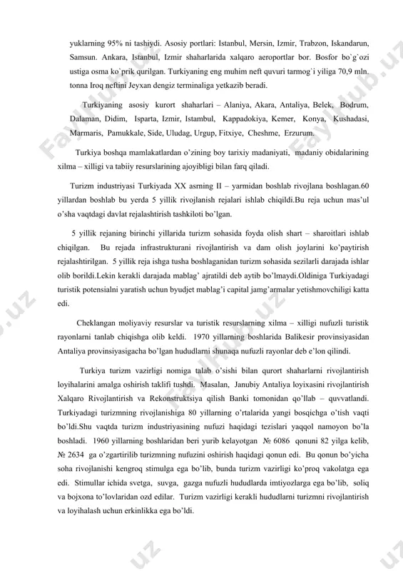 i. cheklangan moliyaviy resurslar va turistik resurslarning xilma – xilligi nufuzli turistik rayonlarni tanlab chiqishga olib keldi. 1970 yillarning boshlarida balikesir provinsiyasidan antaliya provinsiyasigacha bo’lgan hududlarni shunaqa nufuzli rayonlar deb e’lon qilindi. turkiya turizm vazirligi nomiga talab o’sishi bilan qurort shaharlarni rivojlantirish loyihalarini amalga oshirish taklifi tushdi. masalan, janubiy antaliya loyixasini rivojlantirish xalqaro rivojlantirish va rekonstruktsiya qilish banki tomonidan qo’llab – quvvatlandi. turkiyadagi turizmning rivojlanishiga 80 yillarning o’rtalarida yangi bosqichga o’tish vaqti bo’ldi.shu vaqtda turizm industriyasining nufuzi haqidagi tezislari yaqqol namoyon bo’la boshladi. 1960 yillarning boshlaridan beri yurib kelayotgan № 6086 qonuni 82 yilga kelib, № 2634 ga o’zgartirilib turizmning nufuzini oshirish haqidagi qonun edi. bu qonun bo’yicha soha rivojlanishi kengroq stimulga ega bo’lib, bunda turizm vazirligi ko’proq vakolatga ega edi. stimullar ichida svetga, suvga, gazga nufuzli hududlarda imtiyozlarga ega bo’lib, soliq va bojxona to’lovlaridan ozd edilar. turizm vazirligi kerakli hududlarni turizmni rivojlantirish va loyihalash uchun erkinlikka ega bo’ldi. eski …