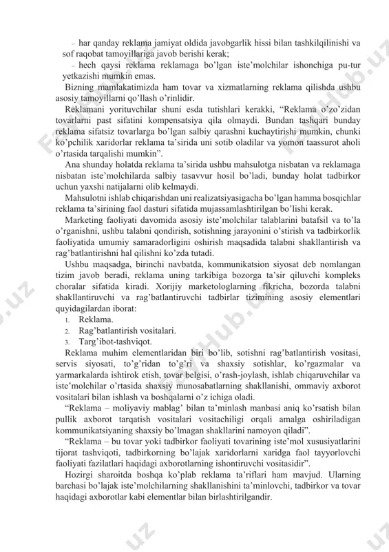 chunki ko’pchilik xaridorlar reklama ta’sirida uni sotib oladilar va yomon taassurot aholi o’rtasida tarqalishi mumkin”. ana shunday holatda reklama ta’sirida ushbu mahsulotga nisbatan va reklamaga nisbatan iste’molchilarda salbiy tasavvur hosil bo’ladi, bunday holat tadbirkor uchun yaxshi natijalarni olib kelmaydi. mahsulotni ishlab chiqarishdan uni realizatsiyasigacha bo’lgan hamma bosqichlar reklama ta’sirining faol dasturi sifatida mujassamlashtirilgan bo’lishi kerak. marketing faoliyati davomida asosiy iste’molchilar talablarini batafsil va to’la o’rganishni, ushbu talabni qondirish, sotishning jarayonini o’stirish va tadbirkorlik faoliyatida umumiy samaradorligini oshirish maqsadida talabni shakllantirish va rag’batlantirishni hal qilishni ko’zda tutadi. ushbu maqsadga, birinchi navbatda, kommunikatsion siyosat deb nomlangan tizim javob beradi, reklama uning tarkibiga bozorga ta’sir qiluvchi kompleks choralar sifatida kiradi. xorijiy marketologlarning fikricha, bozorda talabni shakllantiruvchi va rag’batlantiruvchi tadbirlar tizimining asosiy elementlari quyidagilardan iborat: 1. reklama. 2. rag’batlantirish vositalari. 3. targ’ibot-tashviqot. reklama muhim elementlaridan biri bo’lib, sotishni rag’batlantirish vositasi, servis siyosati, to’g’ridan to’g’ri va shaxsiy sotishlar, ko’rgazmalar va yarmarkalarda ishtirok etish, tovar belgisi, …