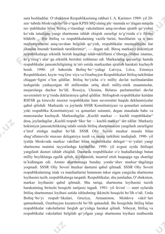 arakati kuchayib bordi. 1990- yil bahorida boltiq¬bo‘¬yidagi latviya, litva, estoniya respublikalari, keyin¬roq gru¬ziya va ozarbayjon respublikalari ittifoq tarkibidan chiqqan¬ligini e’lon qildilar. ittifoq bo‘yicha o‘z milliy davlat tuzilmalaridan tashqarida yashayotgan 60 milliondan ortiq aholi milliy-etnik muammolar, mojarolarga duchor bo‘ldi. rossiya, ukraina, belarus parlamentlari davlat suvereniteti to‘g‘risida deklaratsiya qabul qildilar. ittifoqdosh respublikalar ketidan rsfsr ga kiruvchi muxtor respublikalar ham suverenitet haqida deklaratsiyalar qabul qilishdi. markazda va joylarda sssr konstitutsiyasi va qonunlari ustunmi yoki respublika konstitutsiyasi va qonunlari ustunmi, degan masalada bahs va munozaralar kuchaydi. markazdagilar „kuchli markaz — kuchli respublikalar“ desa, joylardagilar „kuchli respub¬lika¬lar — kuchli markaz“ der edilar. markaziy hokimiyat jamoatchilikning talabi ostida ittifoq shartnomasini yangilash zarurligini e’tirof etishga majbur bo‘ldi. sssr oliy soveti mazkur masala bilan shug‘ullanuvchi maxsus delegatsiya tuzdi va uning tarkibini tasdiqladi. 1990- yil iyulda moskvada markaz vakillari bilan respublikalar delegat¬¬si¬yalari yangi shartnoma matnini tayyorlashga kirishdilar. 1990- yil avgust oyida ittifoqni yangilash dasturi ishlab chiqildi. dasturda respublikalar o‘z …