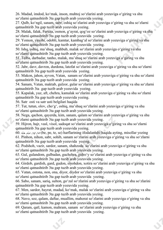 rib3ta gap tuzib arab yozuvida yozing. 16.yuz, bet, aft, chehra, jamol, turq so‘zlarini arab yozuviga o‘giring 17 o‘q, kamon, nayza, oshiq, ma’shuq so‘zlarini arab yozuviga o‘giring va shu so‘zlarni qatnashtirib 3ta gap tuzib arab yozuvida yozing. 18. kim, bugun, erta, kecha, tunda so‘zlarini arab yozuviga o‘giring va shu so‘zlarni qatnashtirib 3ta gap tuzib arab yozuvida yozing. 19. harakat, harorat, hashorat, hayratlanmoq so‘zlarini arab yozuviga o‘giring va shu so‘zlarni qatnashtirib 3ta gap tuzib arab yozuvida yozing. 20. quyosh, oftob, oy, yulduz, falak so‘zlarini arab yozuviga o‘giring va shu so‘zlarni qatnashtirib 3ta gap tuzib arab yozuvida yozing. 21. malak, sanam, kitob, qalam, qasam so‘zlarini arab yozuviga o‘giring va shu so‘zlarni qatnashtirib 3ta gap tuzib arab yozuvida yozing. 22. sarv, sarvar, sardor, shahar, sharaf so‘zlarini arab yozuviga o‘giring va shu so‘zlarni qatnashtirib 3ta gap tuzib arab yozuvida yozing. 23. bulbul, qush, kabutar, laylak, turna so‘zlarini arab yozuviga o‘giring va shu so‘zlarni qatnashtirib 3ta …